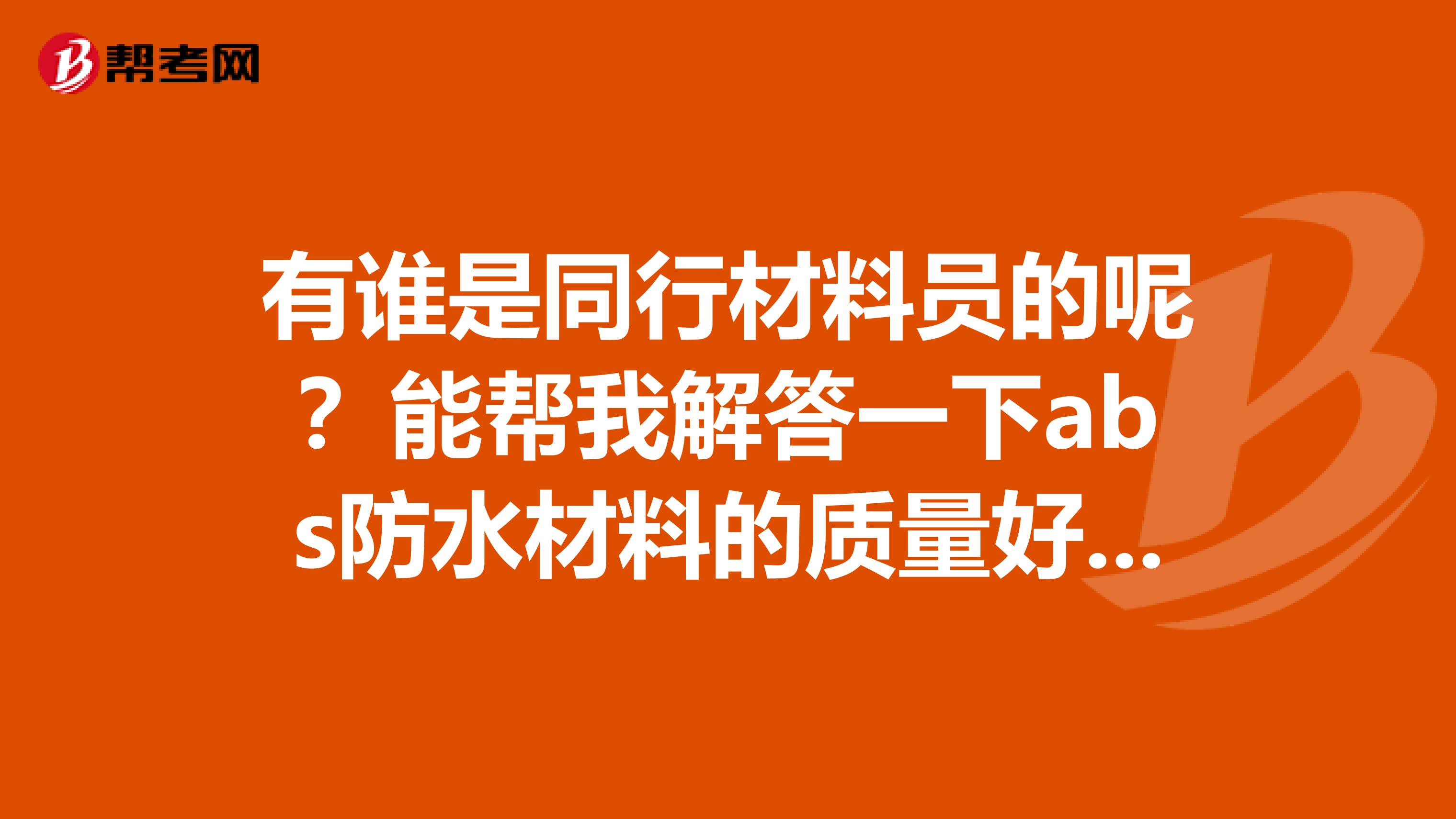 有谁是同行材料员的呢？能帮我解答一下abs防水材料的质量好不好吗？