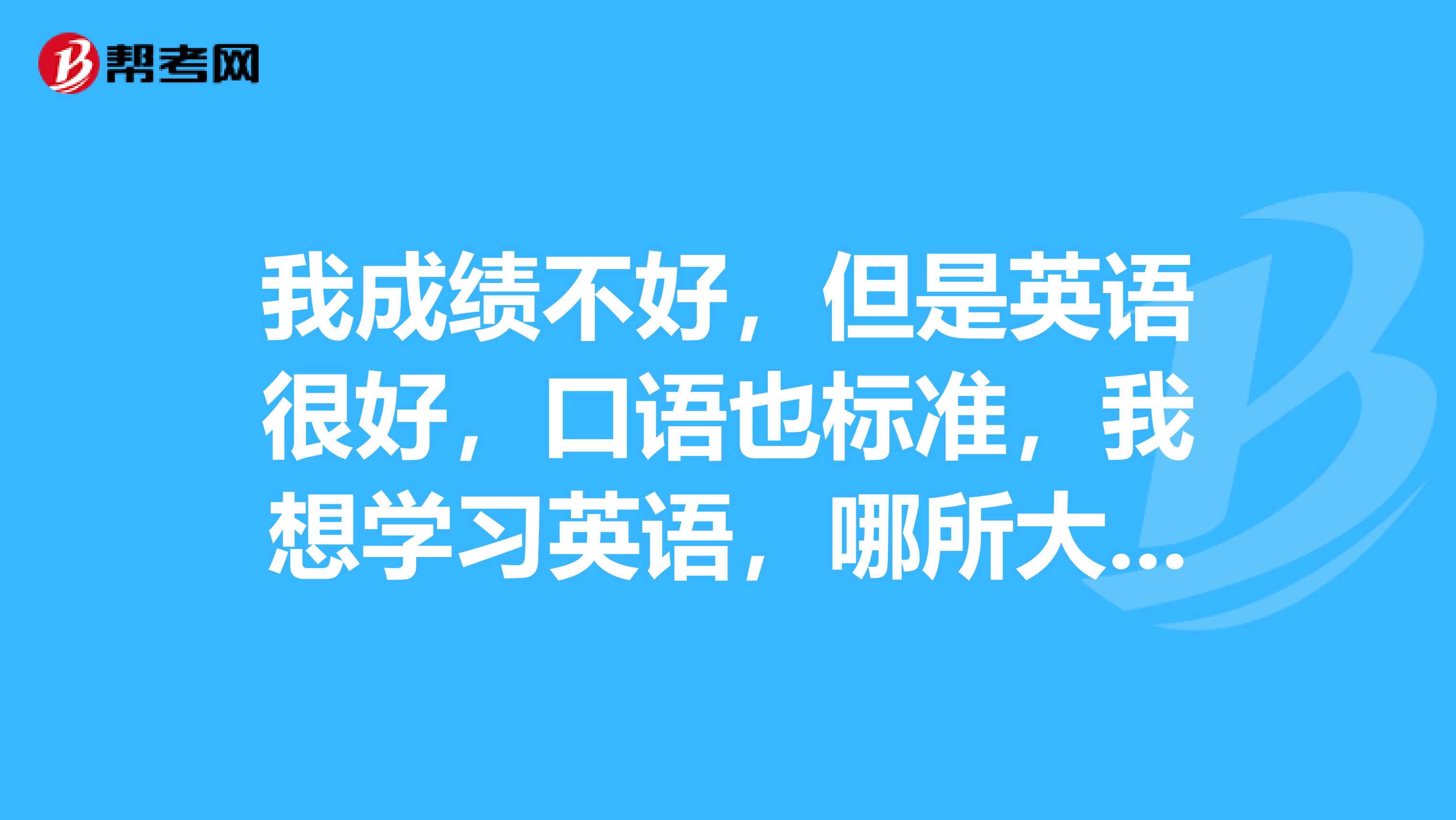 我成绩不好,但是英语很好,口语也标准,我想学习英语,哪所大专院校学