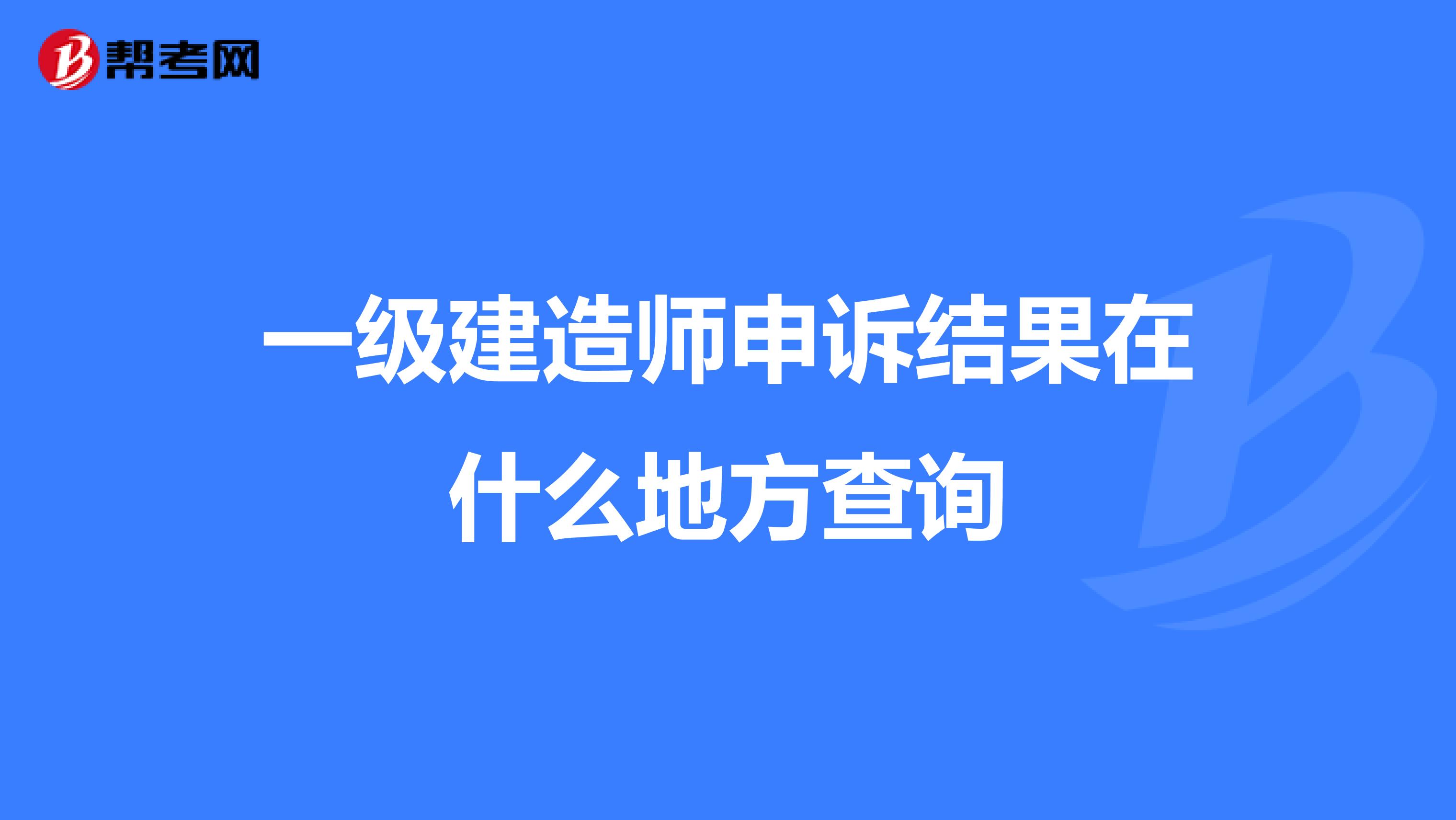 一级建造师申诉结果在什么地方查询
