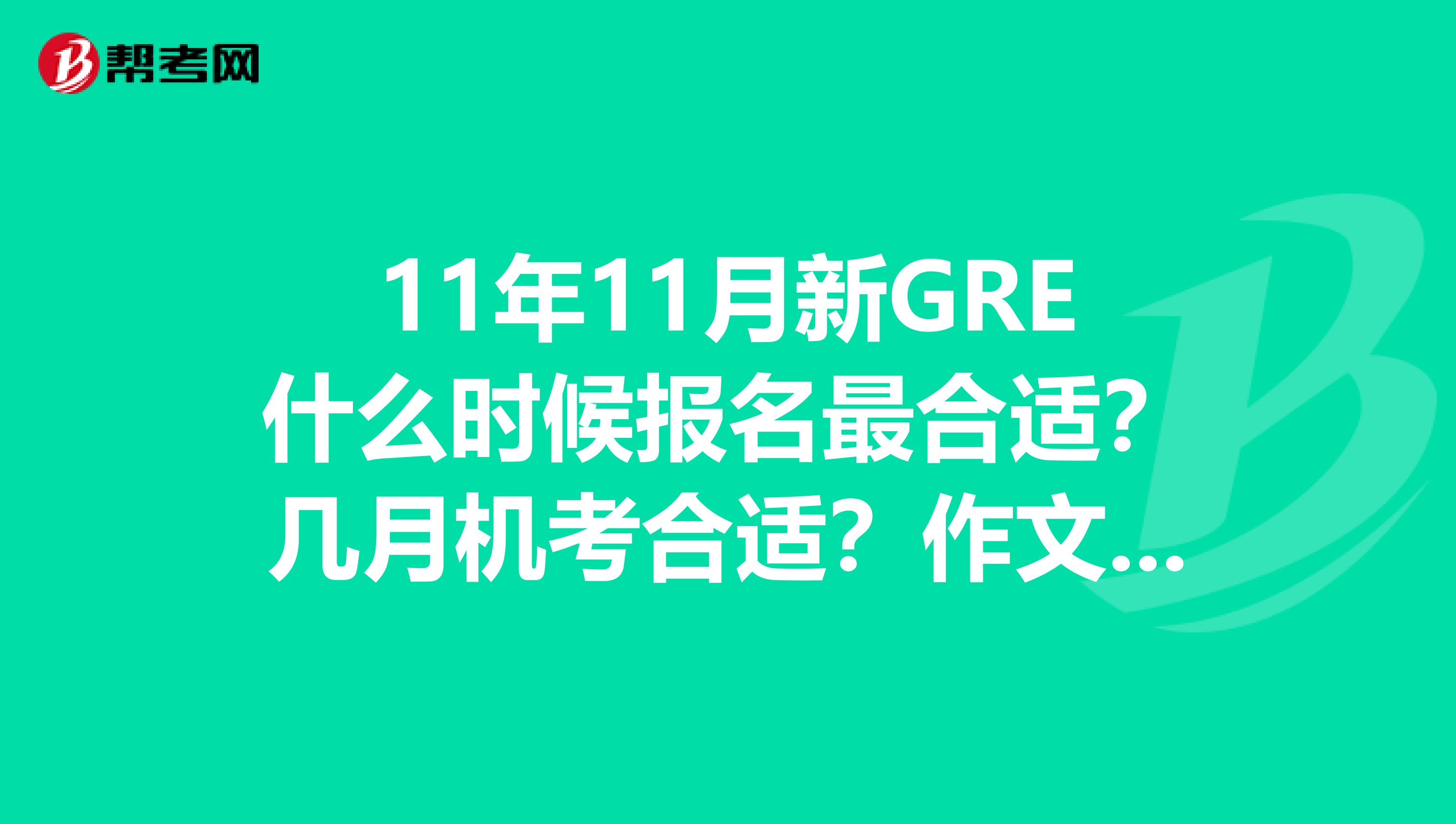 11年11月新GRE什么时候报名最合适?几月机考合适?作文要花多长时间准备?我在北京