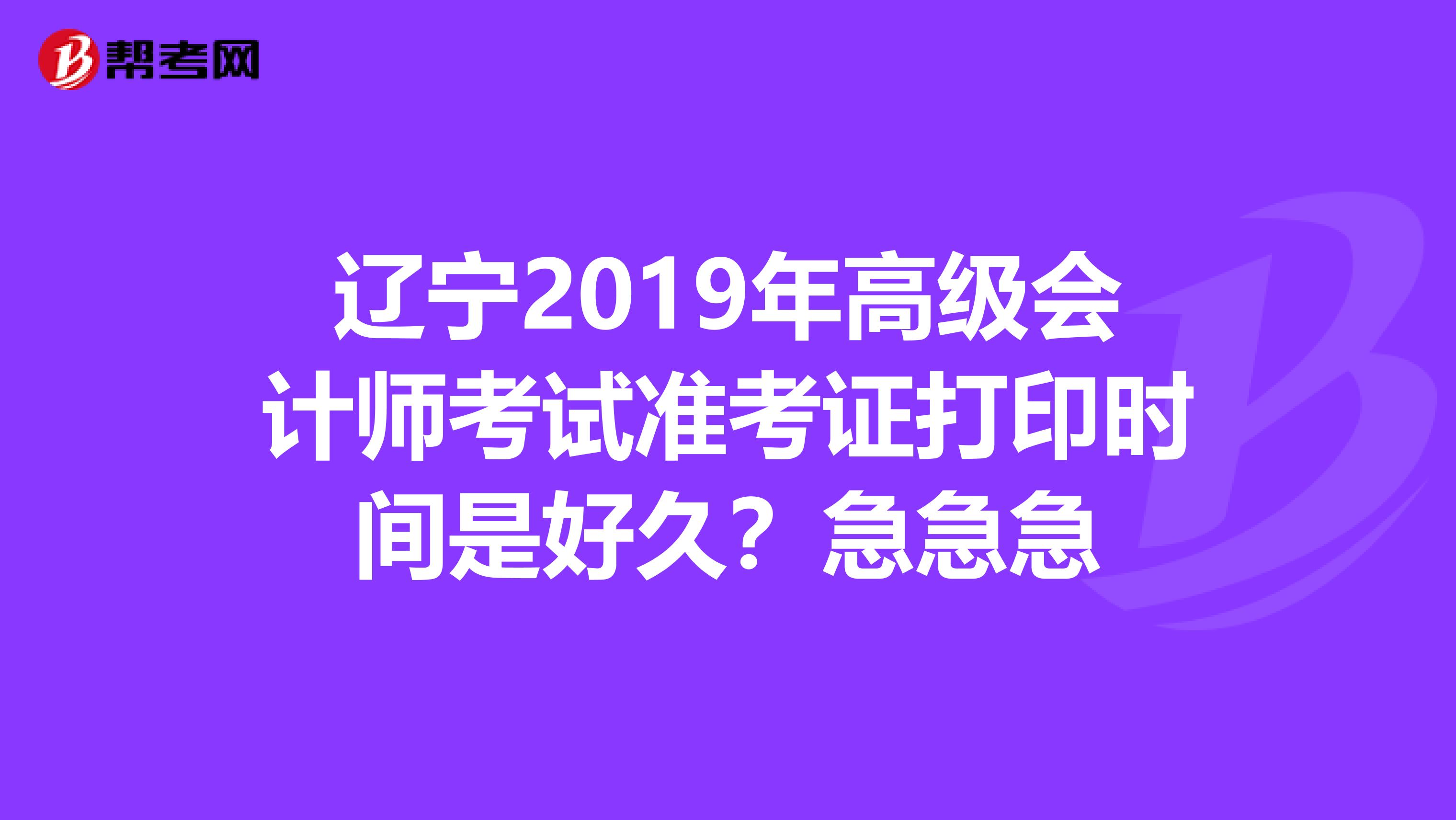 遼寧2019年高級會計師考試準考證打印時間是好久？急急急