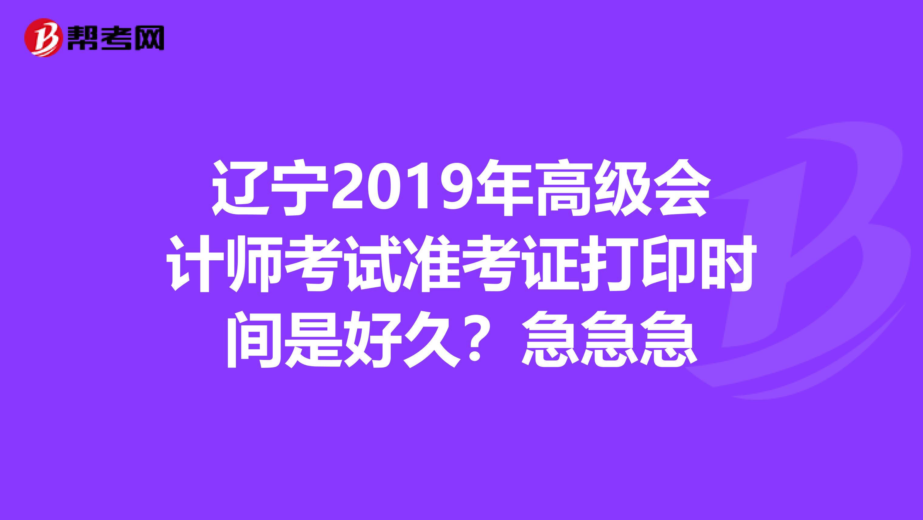 辽宁2019年高级会计师考试准考证打印时间是好久？急急急