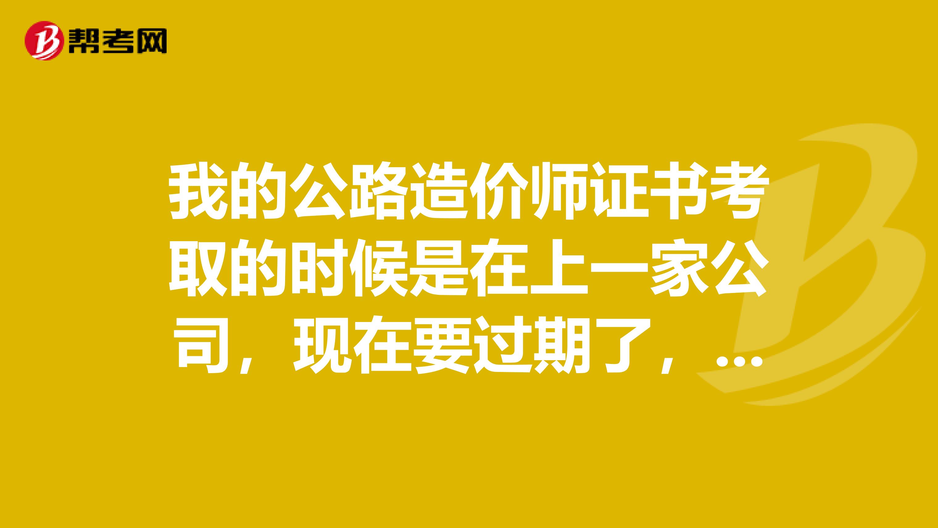 我的公路造價師證書考取的時候是在上一家公司，現在要過期了，要怎么辦？