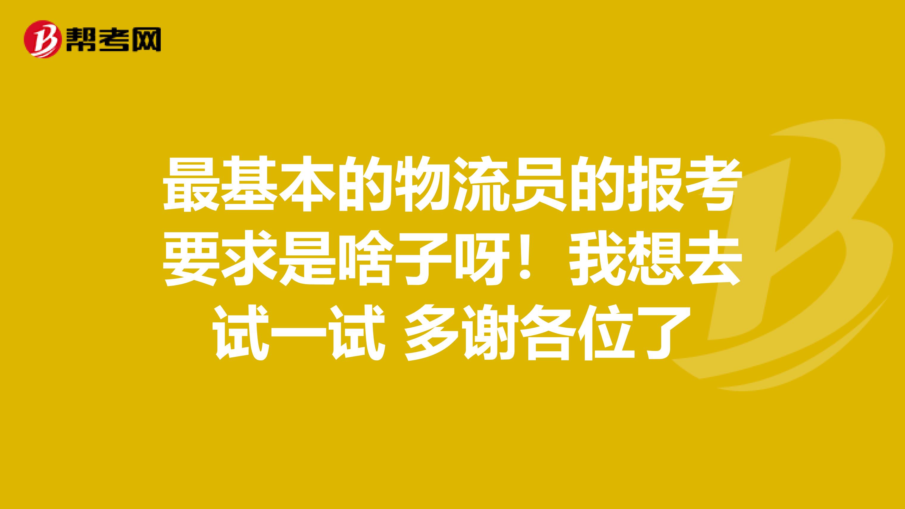 最基本的物流員的報考要求是啥子呀！我想去試一試 多謝各位了