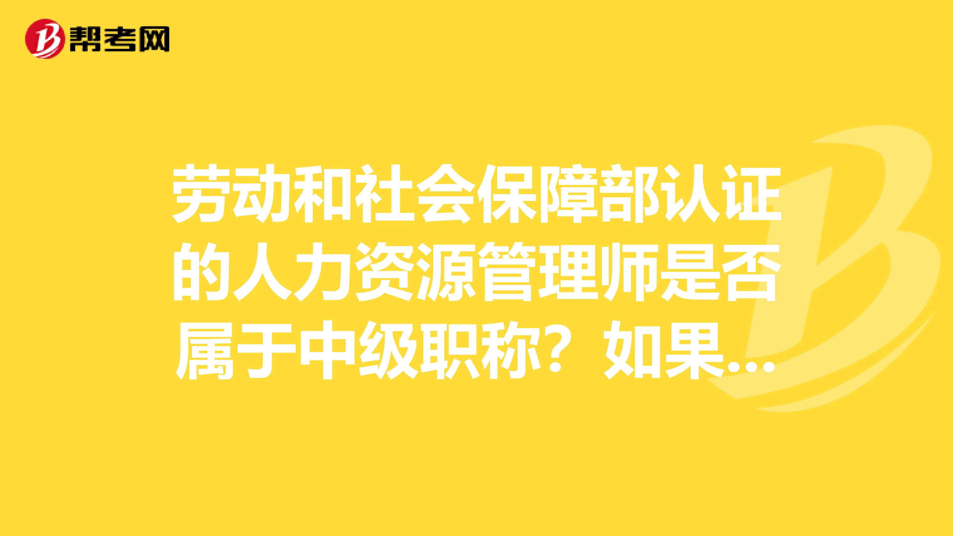 劳动和社会保障部认证的人力资源管理师是否属于中级职称？如果是，有没有相关的文献或者文件说明？能否提供国家相关规定的查询信息？谢谢！