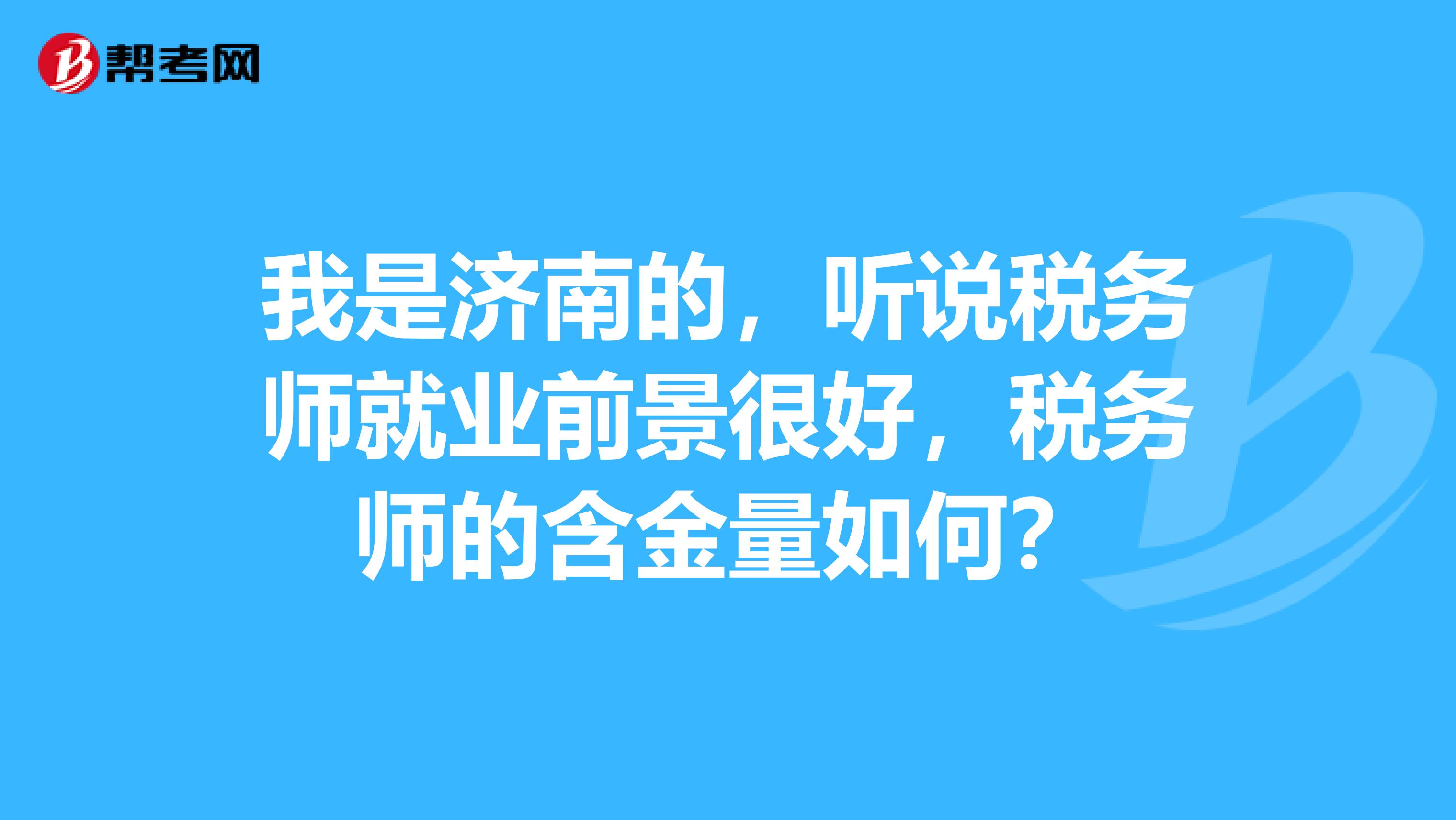 我是济南的,听说税务师就业前景很好,税务师的含金量如何?