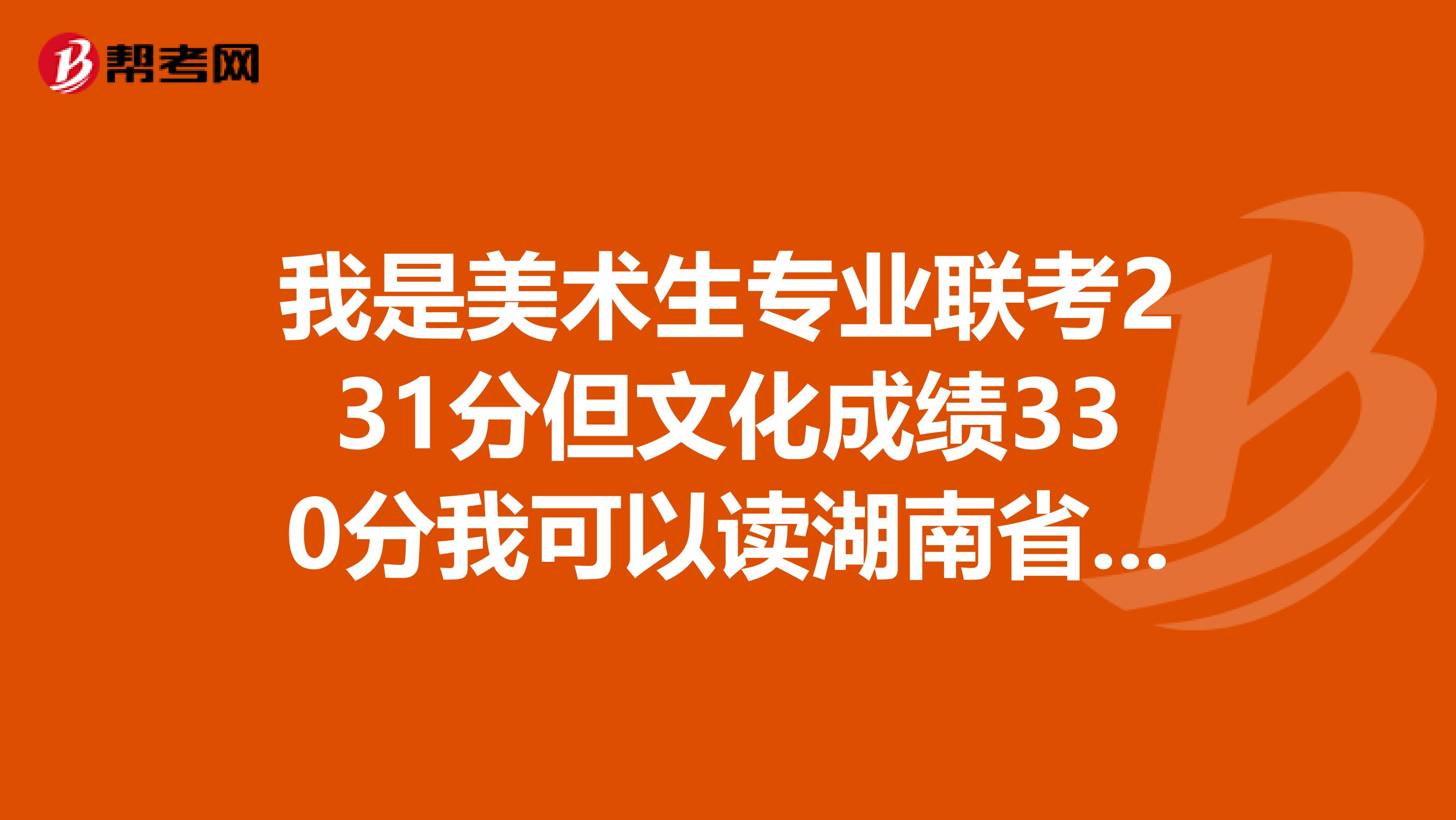 我是美术生专业联考231分但文化成绩330分我可以读湖南省内那些好一点的三本学校
