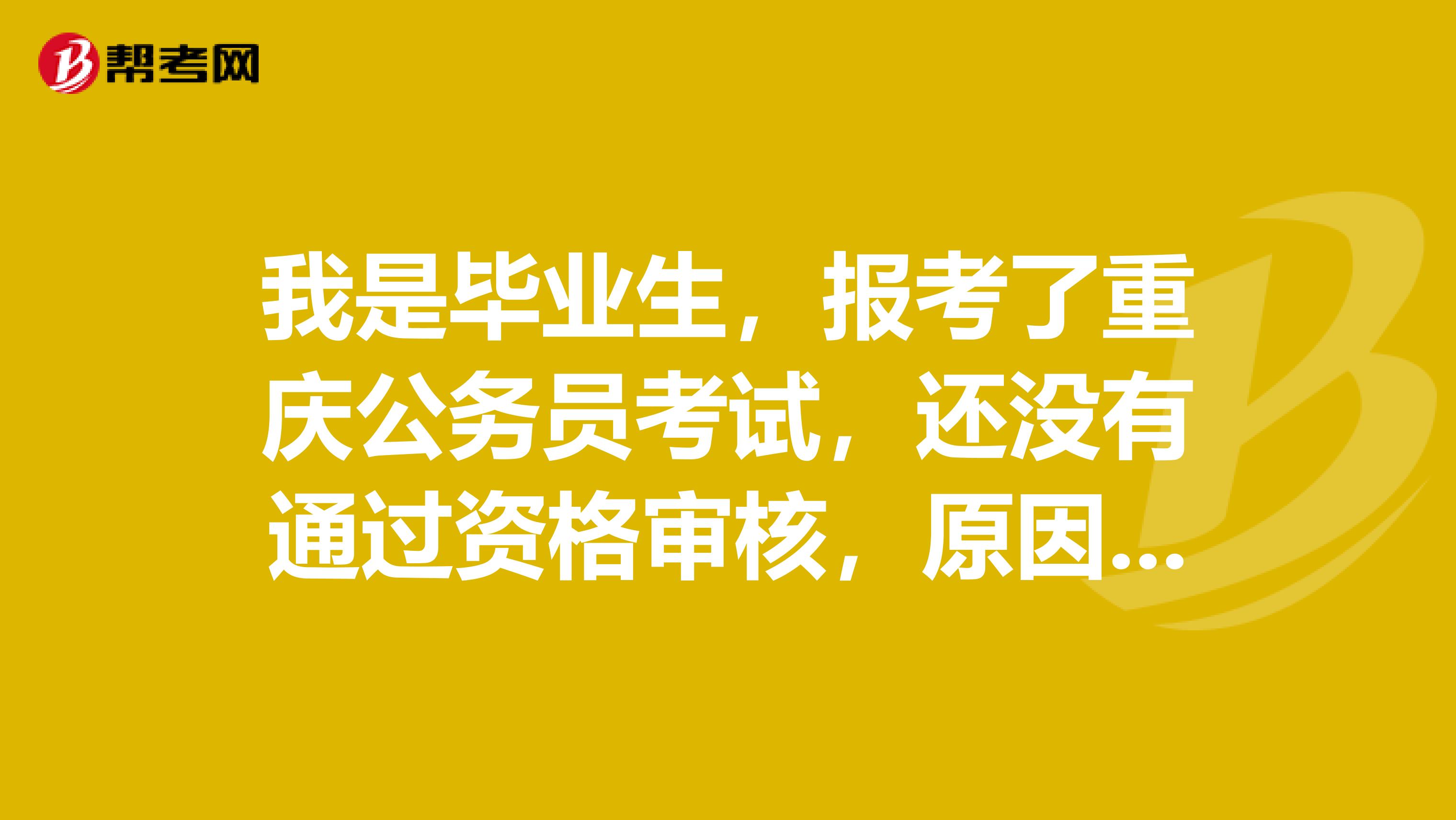 我是毕业生,报考了重庆公务员考试,还没有通过资格审核,原因是我还没有毕业,请问怎样才能通过