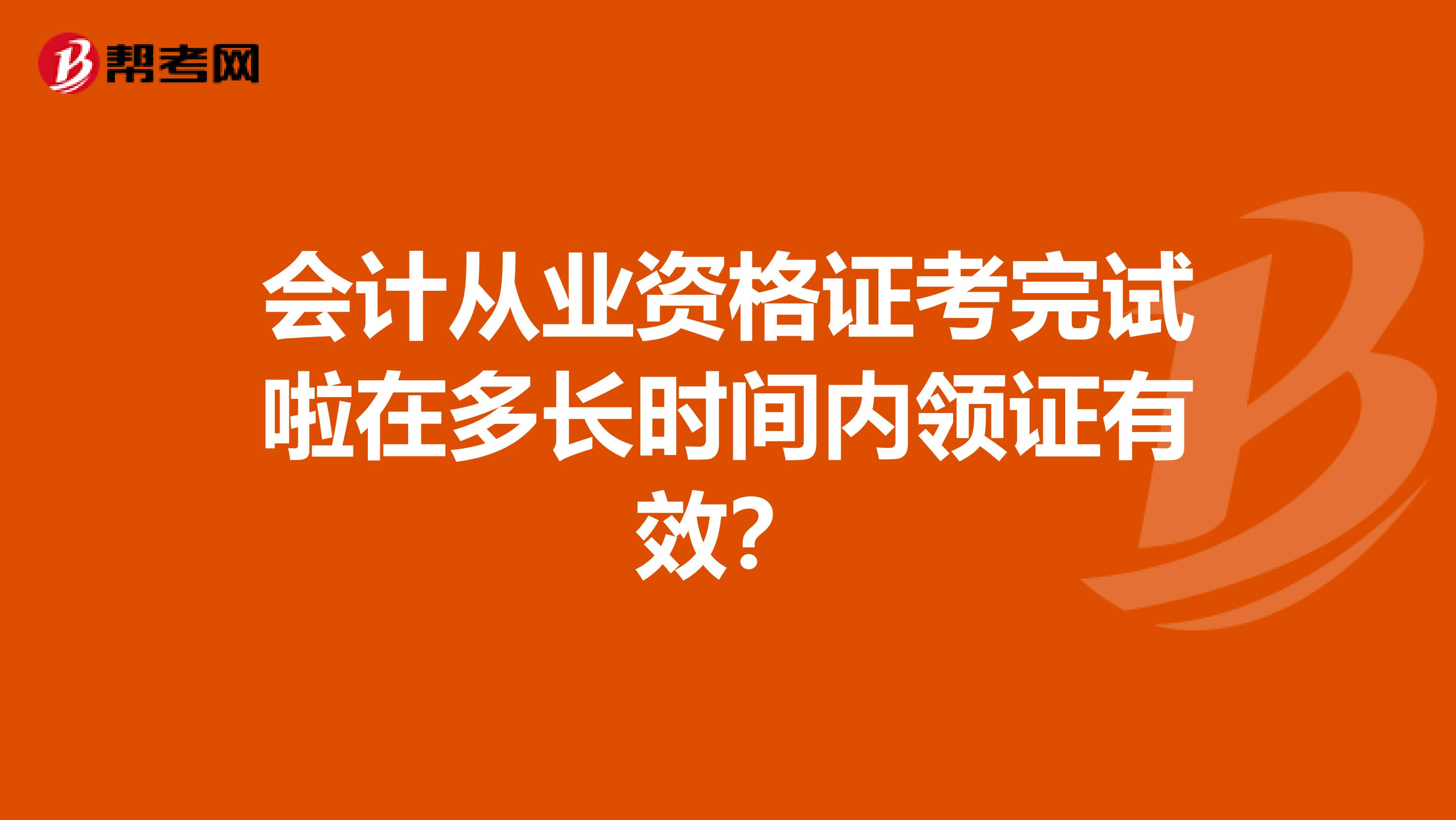 会计从业资格证考完试啦在多长时间内领证有效？