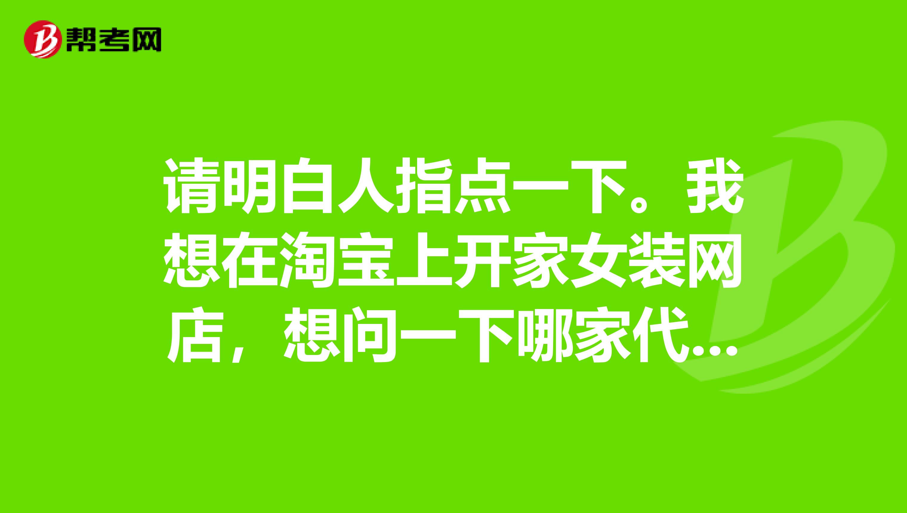 请明白人指点一下。我想在淘宝上开家女装网店,想问一下哪家代理商好啊,可以接受加盟费的。
