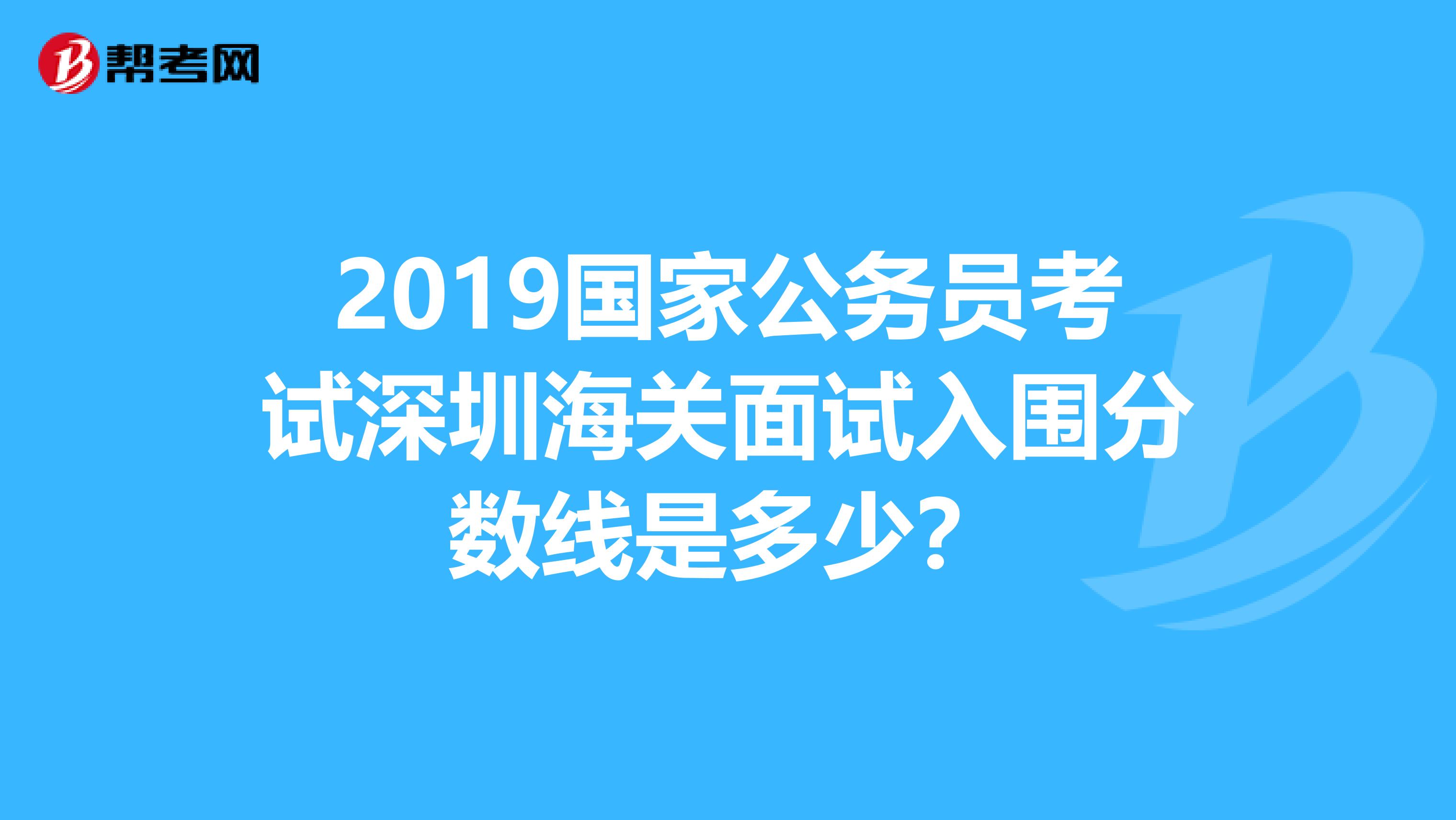 2019国家公务员考试深圳海关面试入围分数线是多少？