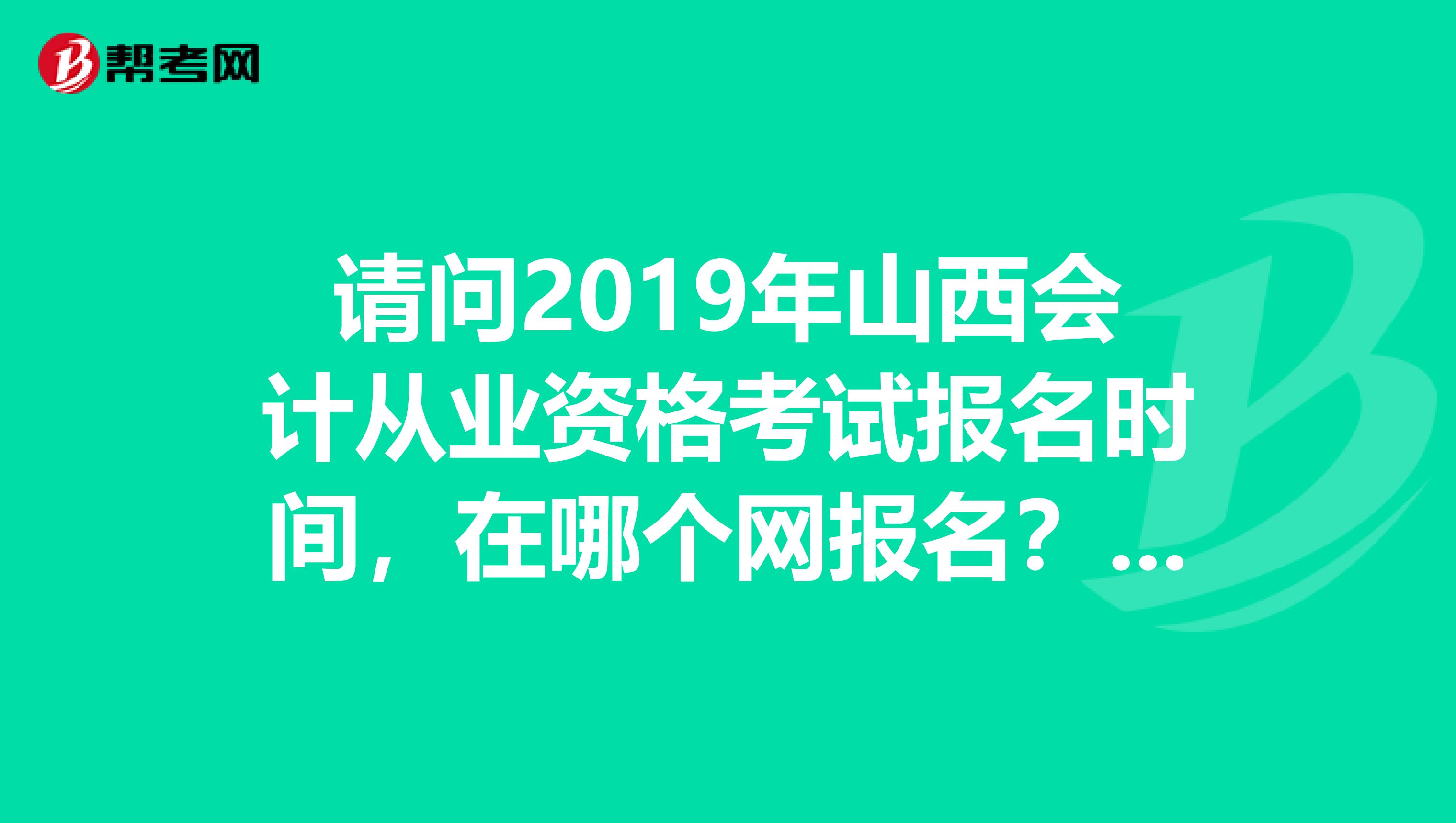 请问2019年山西会计从业资格考试报名时间，在哪个网报名？怎么报名？谢谢