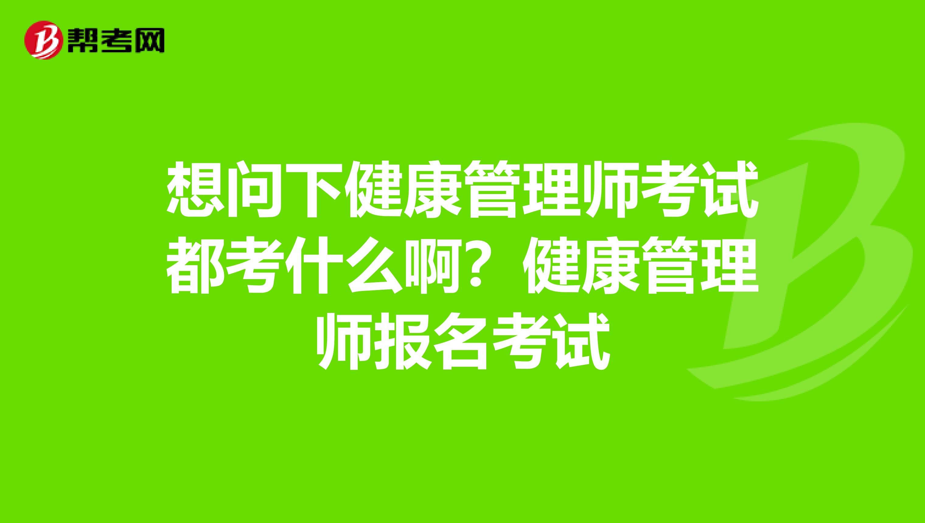 想问下健康管理师考试都考什么啊?健康管理师报名考试