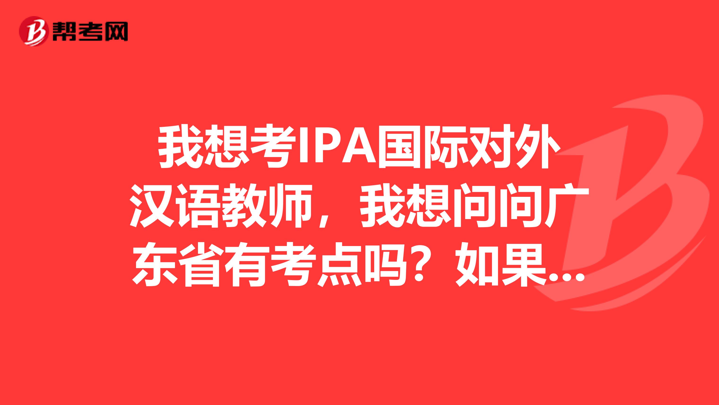 我想考IPA国际对外汉语教师,我想问问广东省有考点吗?如果我不参加培训班的话,我要去哪里报名?