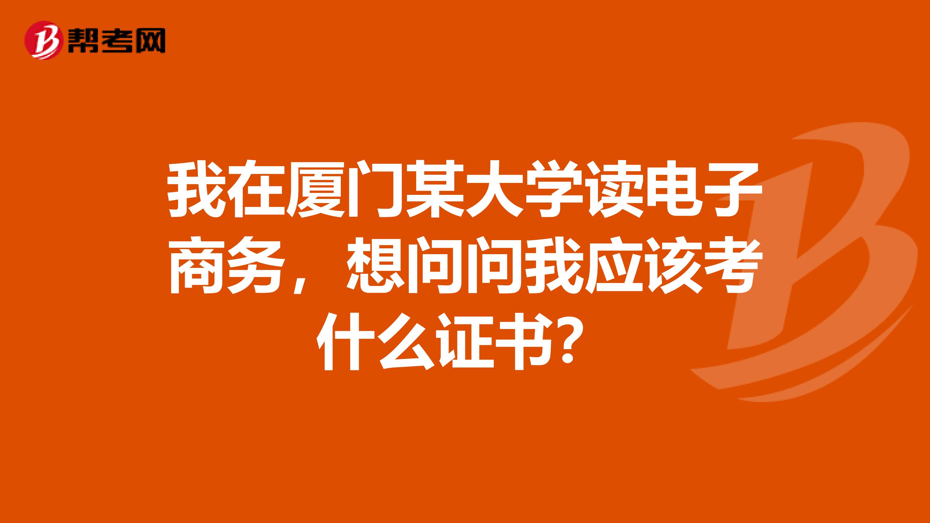 我在厦门某大学读电子商务，想问问我应该考什么证书？