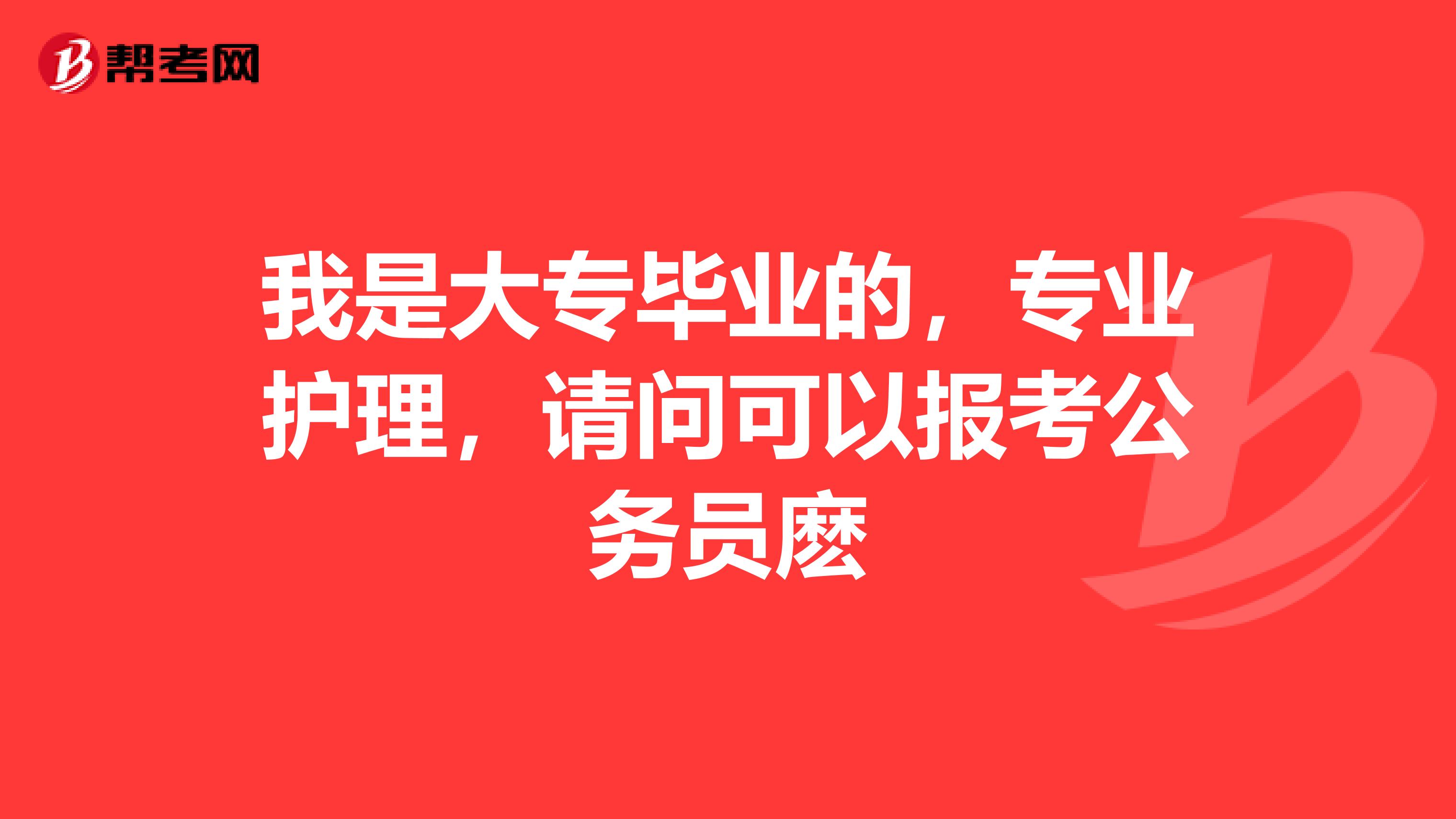 我是大专毕业的,专业护理,请问可以报考公务员麽