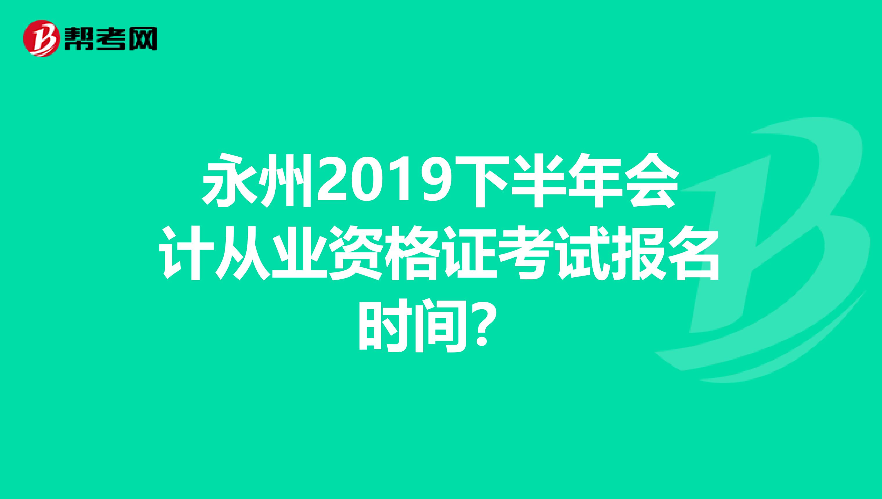 永州2019下半年会计从业资格证考试报名时间?