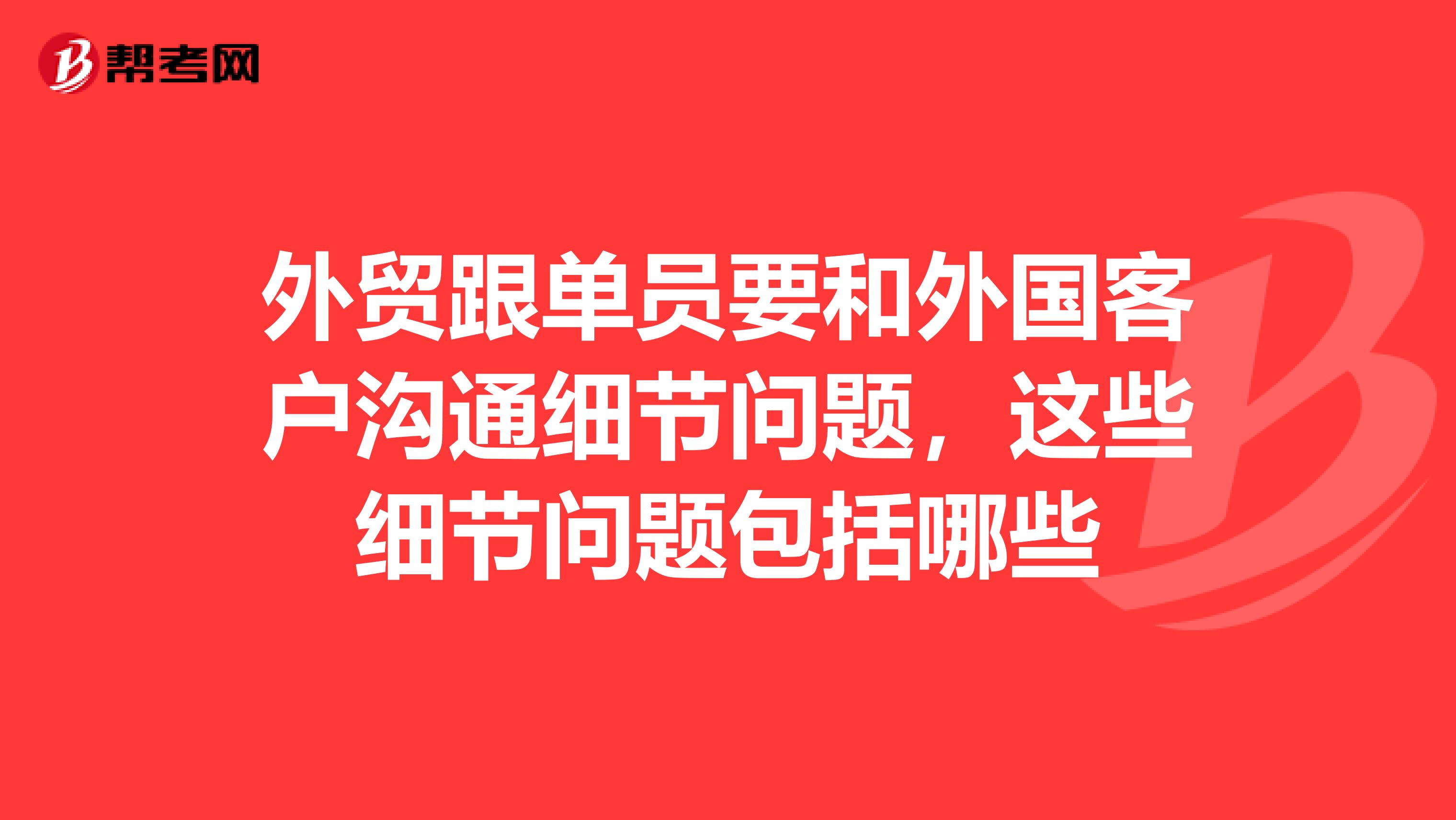外贸跟单员要和外国客户沟通细节问题,这些细节问题包括哪些