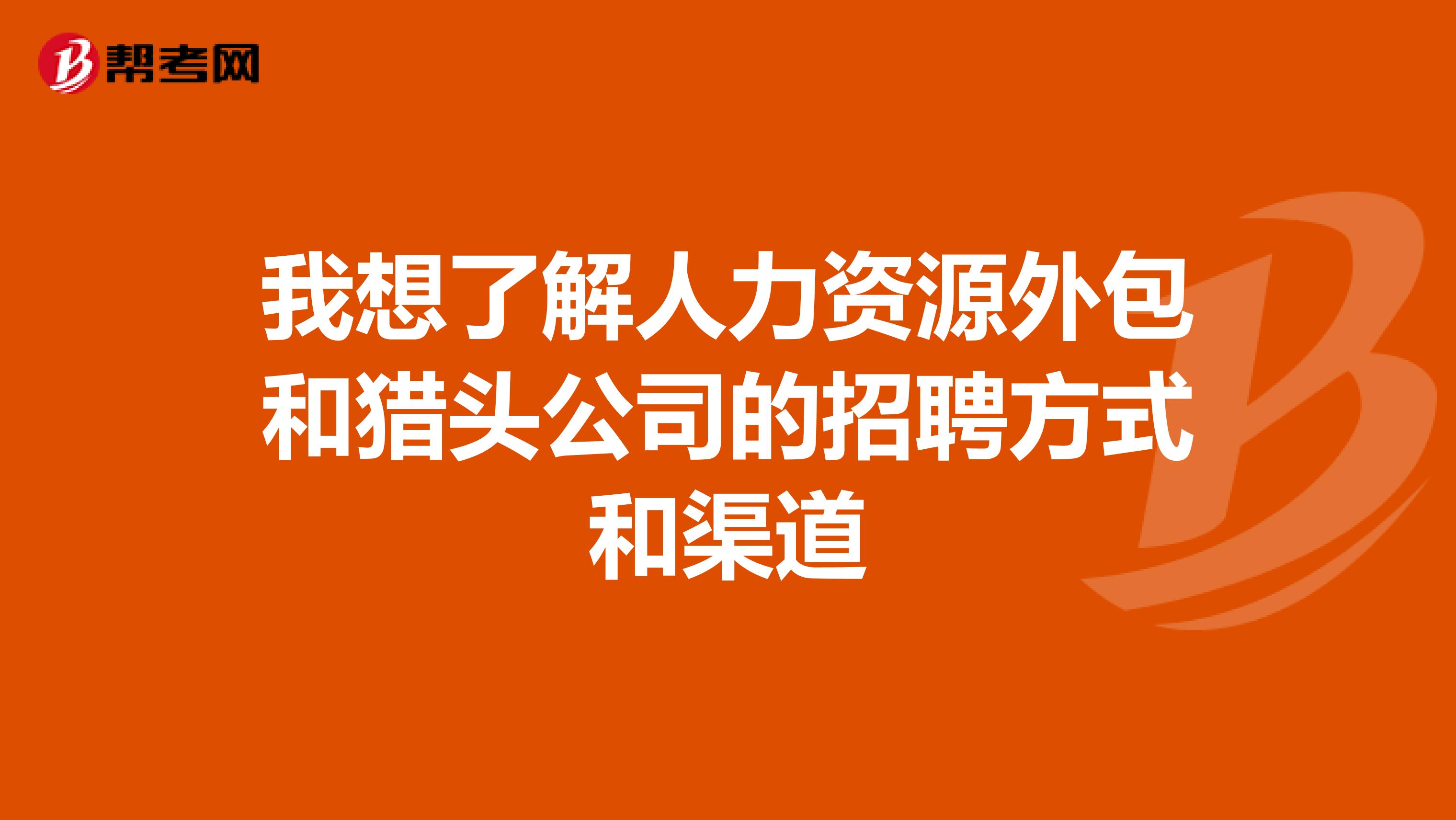 我想了解人力资源外包和猎头公司的招聘方式和渠道