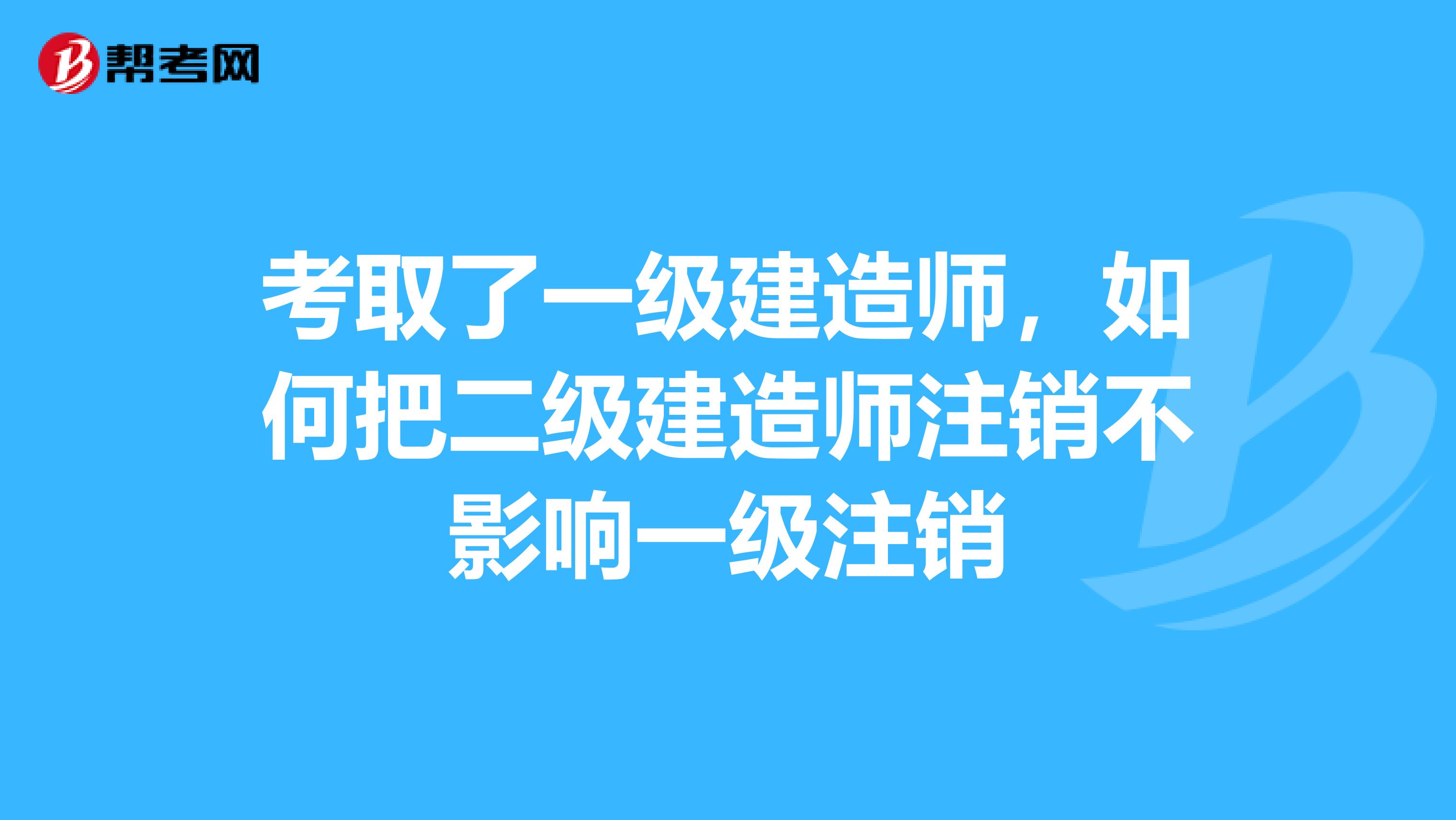 考取了一级建造师,如何把二级建造师注销不影响一级注销