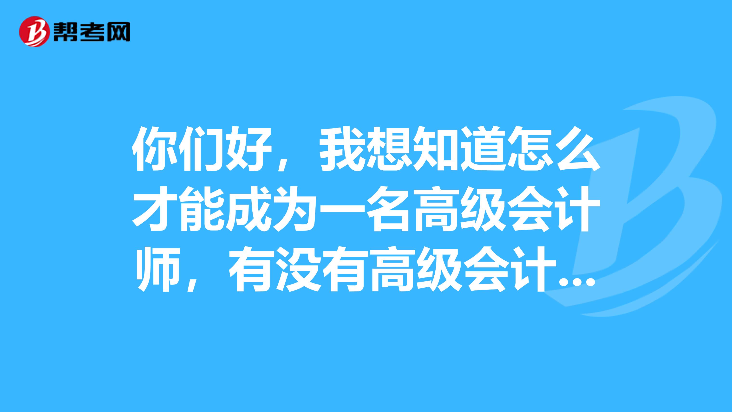 你们好，我想知道怎么才能成为一名高级会计师，有没有高级会计师解答，非常感谢