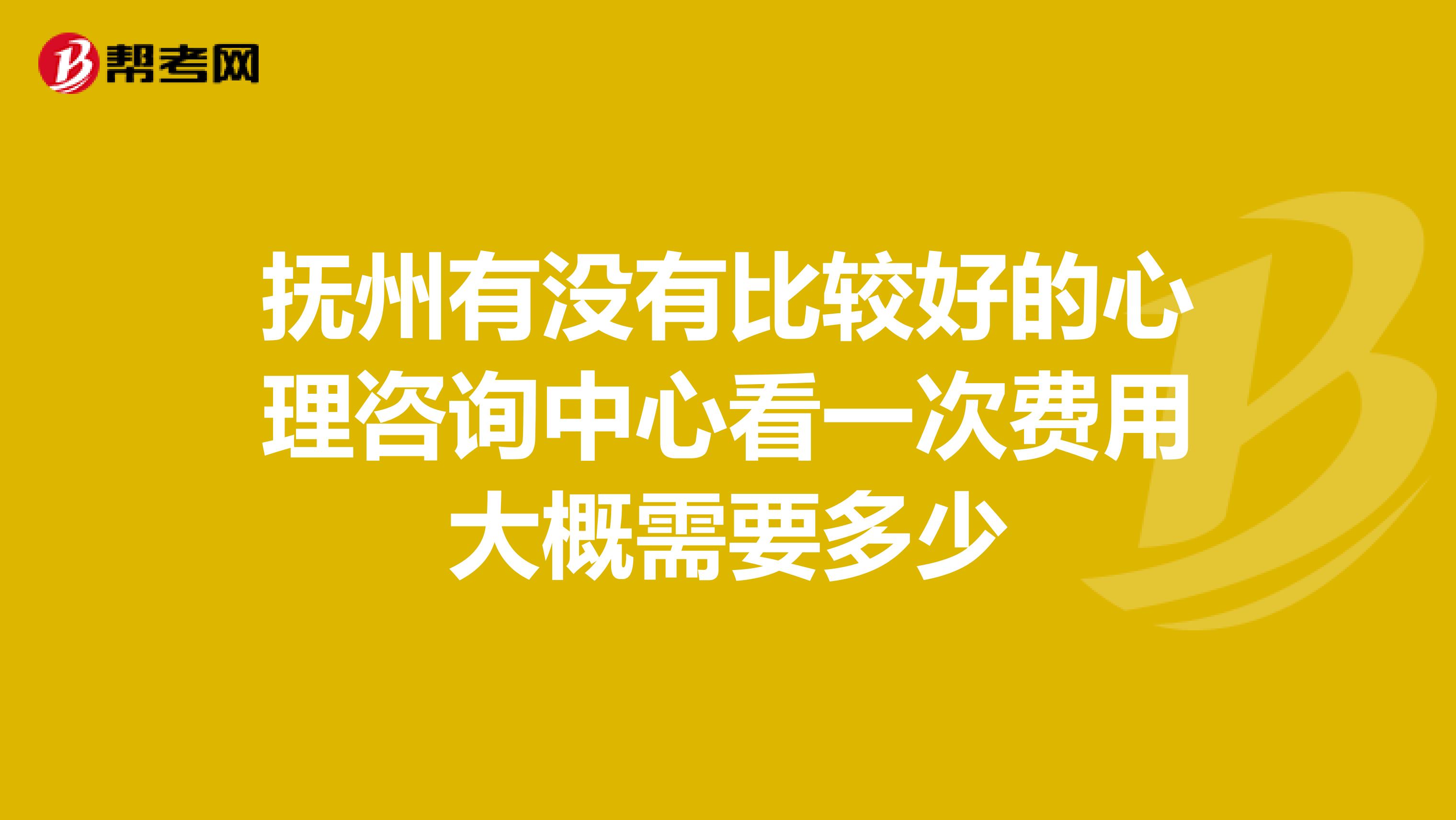 抚州有没有比较好的心理咨询中心看一次费用大概需要多少