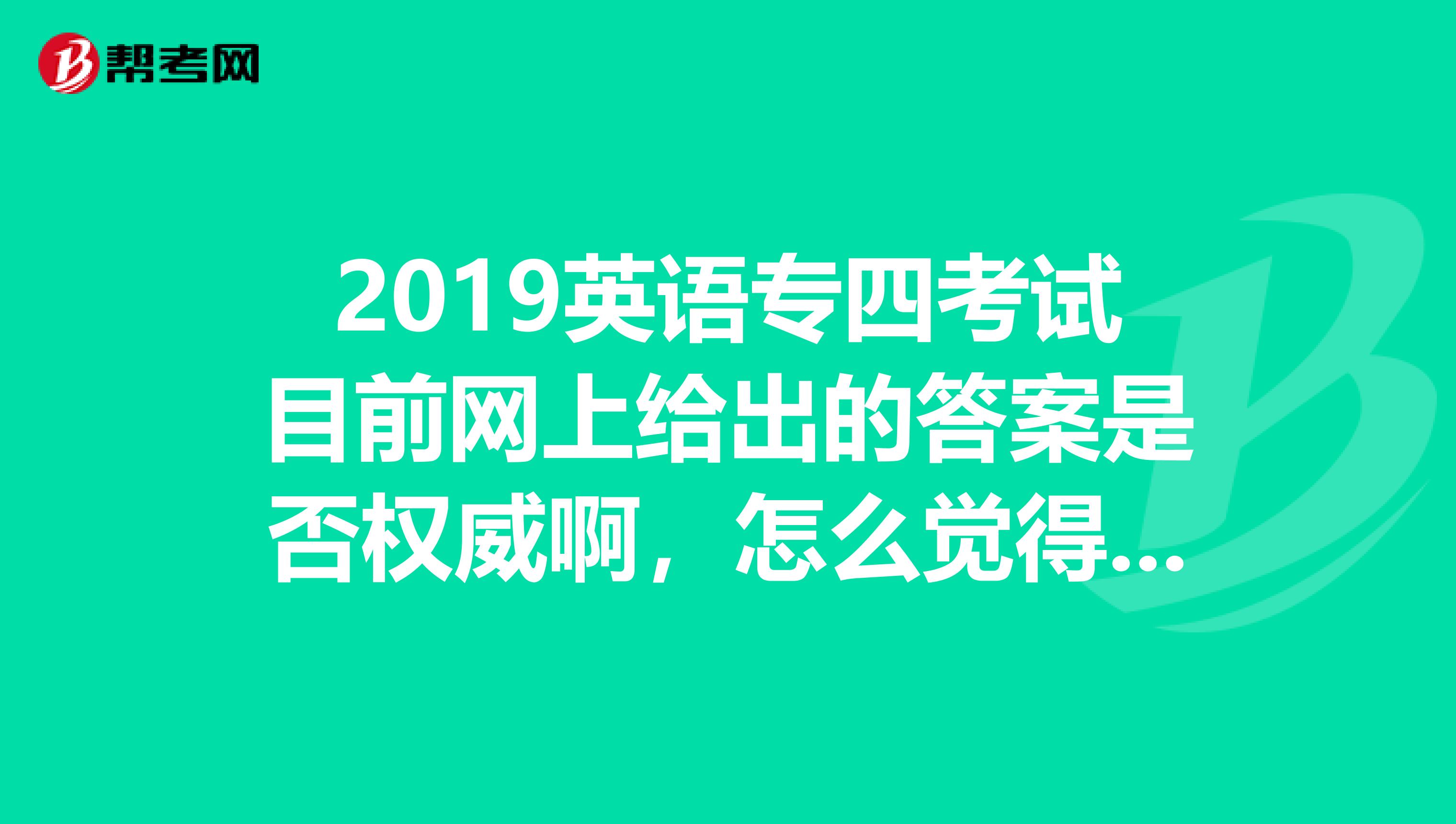 2019英语专四考试目前网上给出的答案是否权威啊，怎么觉得对了答案以后倍受打击。。。