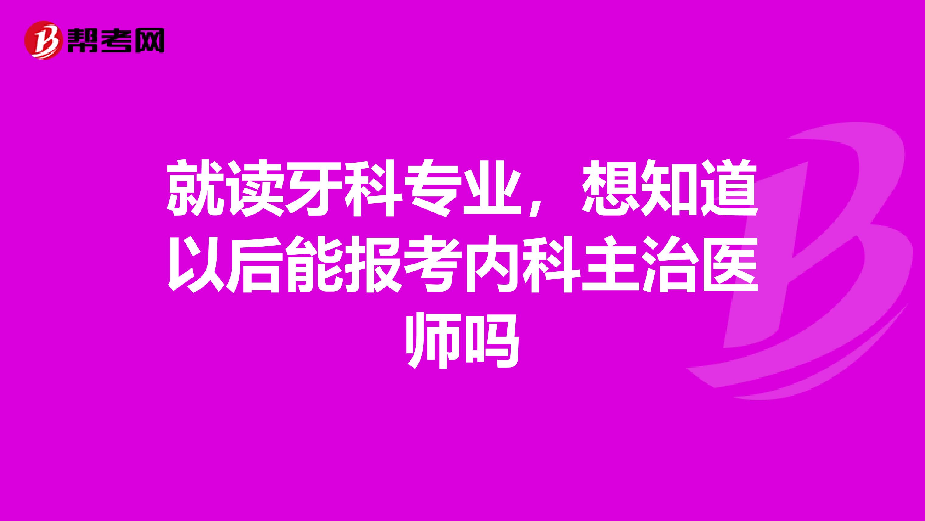 就读牙科专业,想知道以后能报考内科主治医师吗