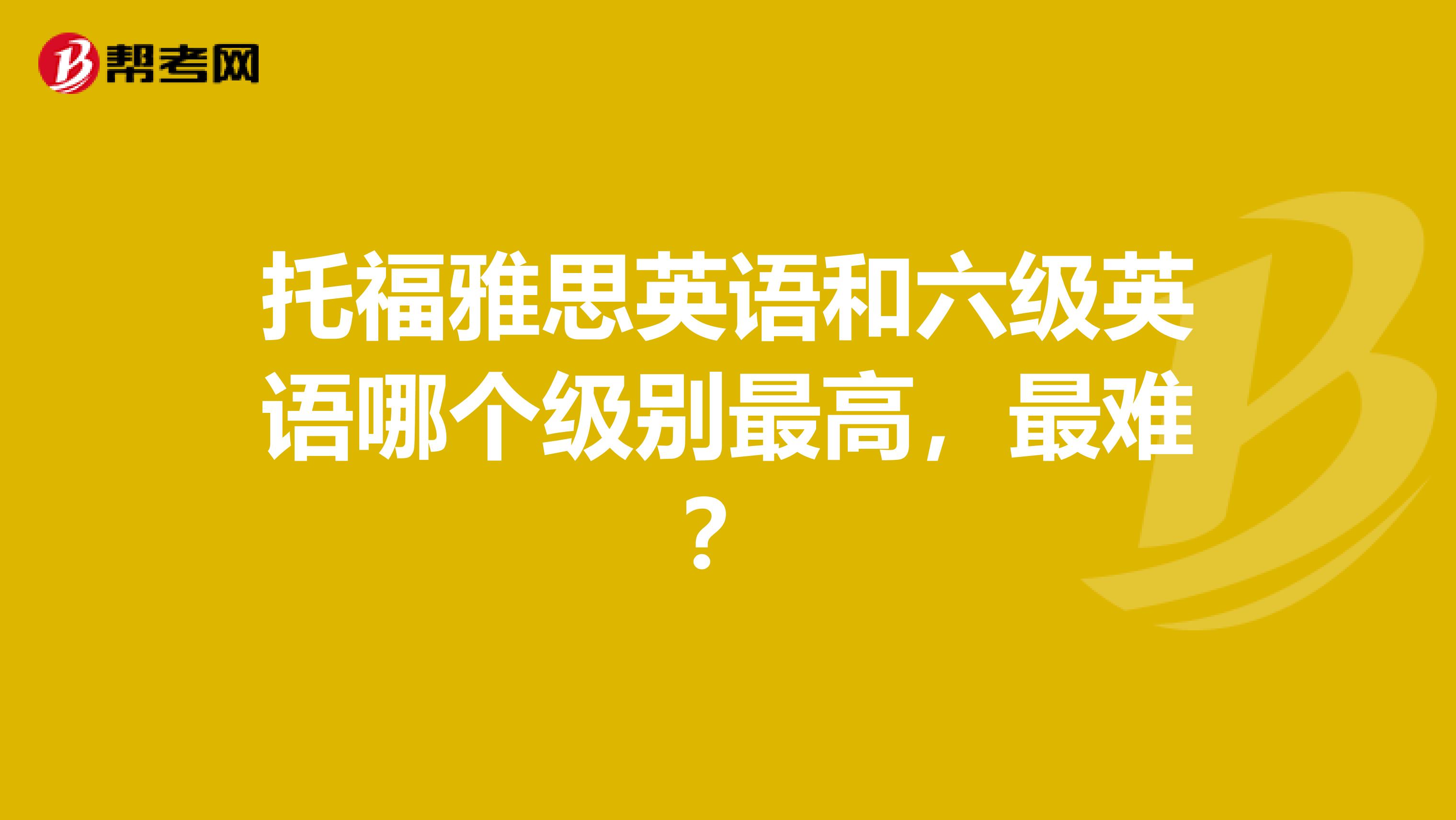 托福雅思英语和六级英语哪个级别最高，最难？
