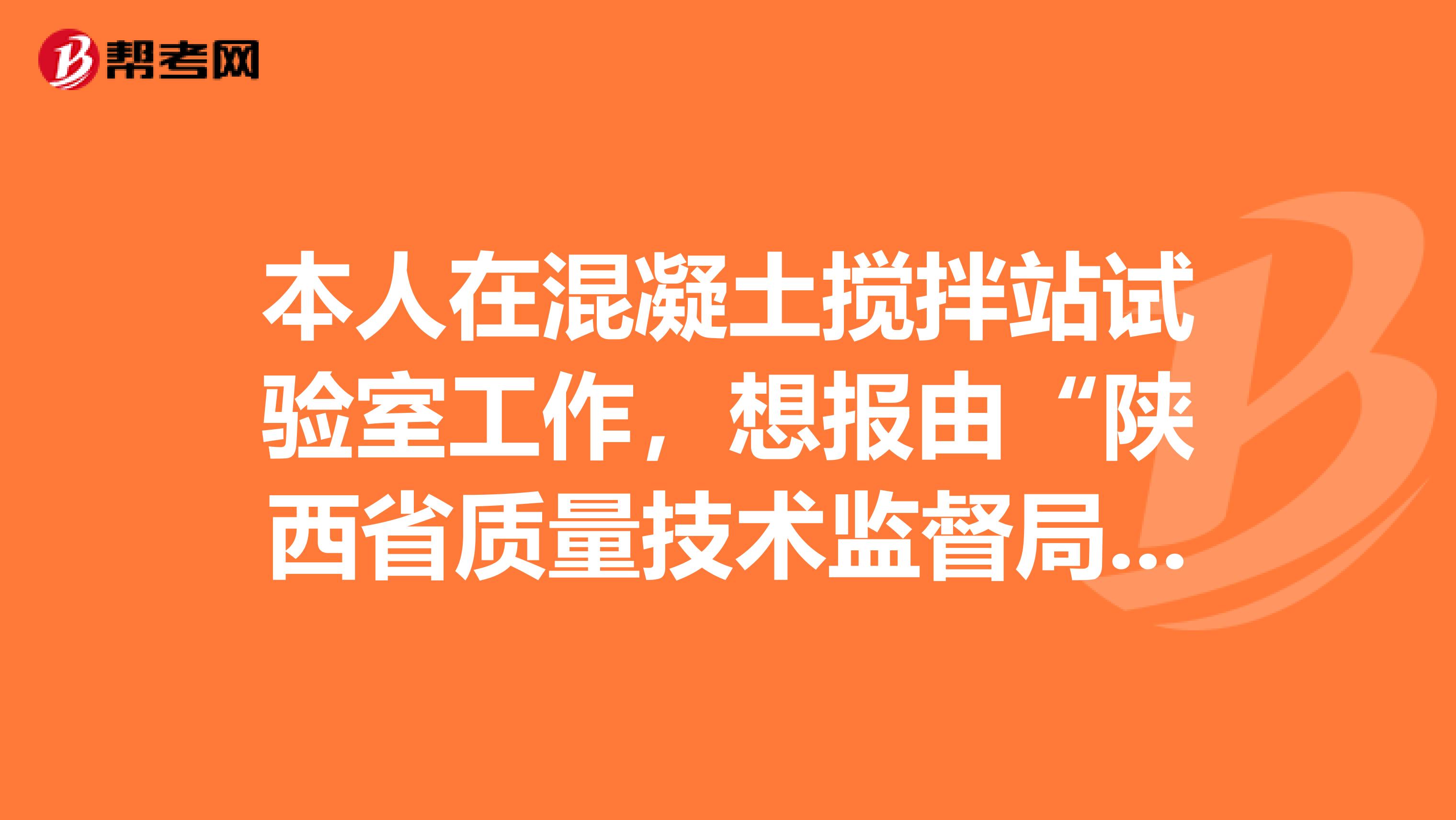 本人在混凝土搅拌站试验室工作，想报由“陕西省质量技术监督局”发的质检证