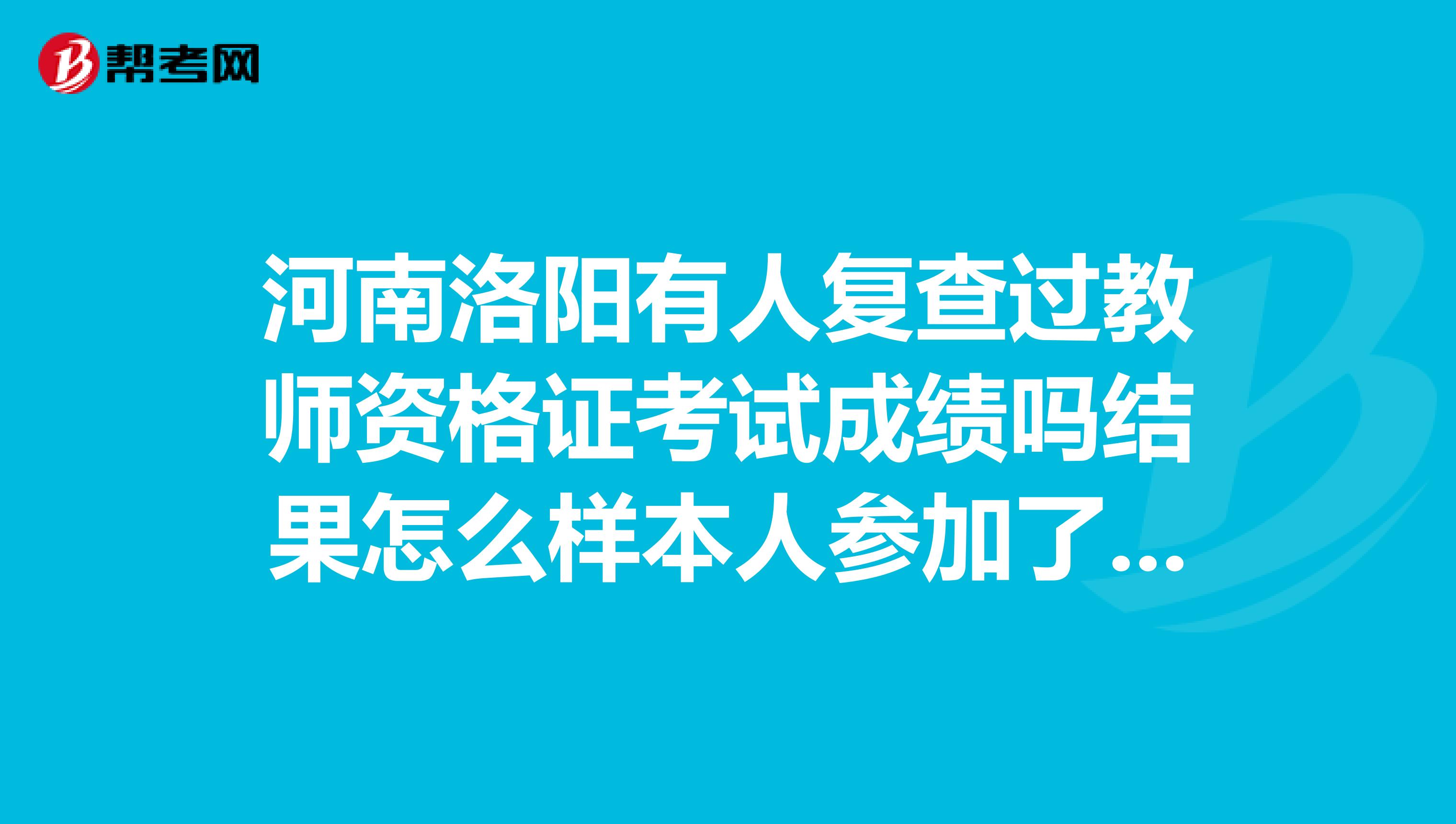 河南洛阳有人复查过教师资格证考试成绩吗结果怎么样本人参加了今年10月18号的教师资格证