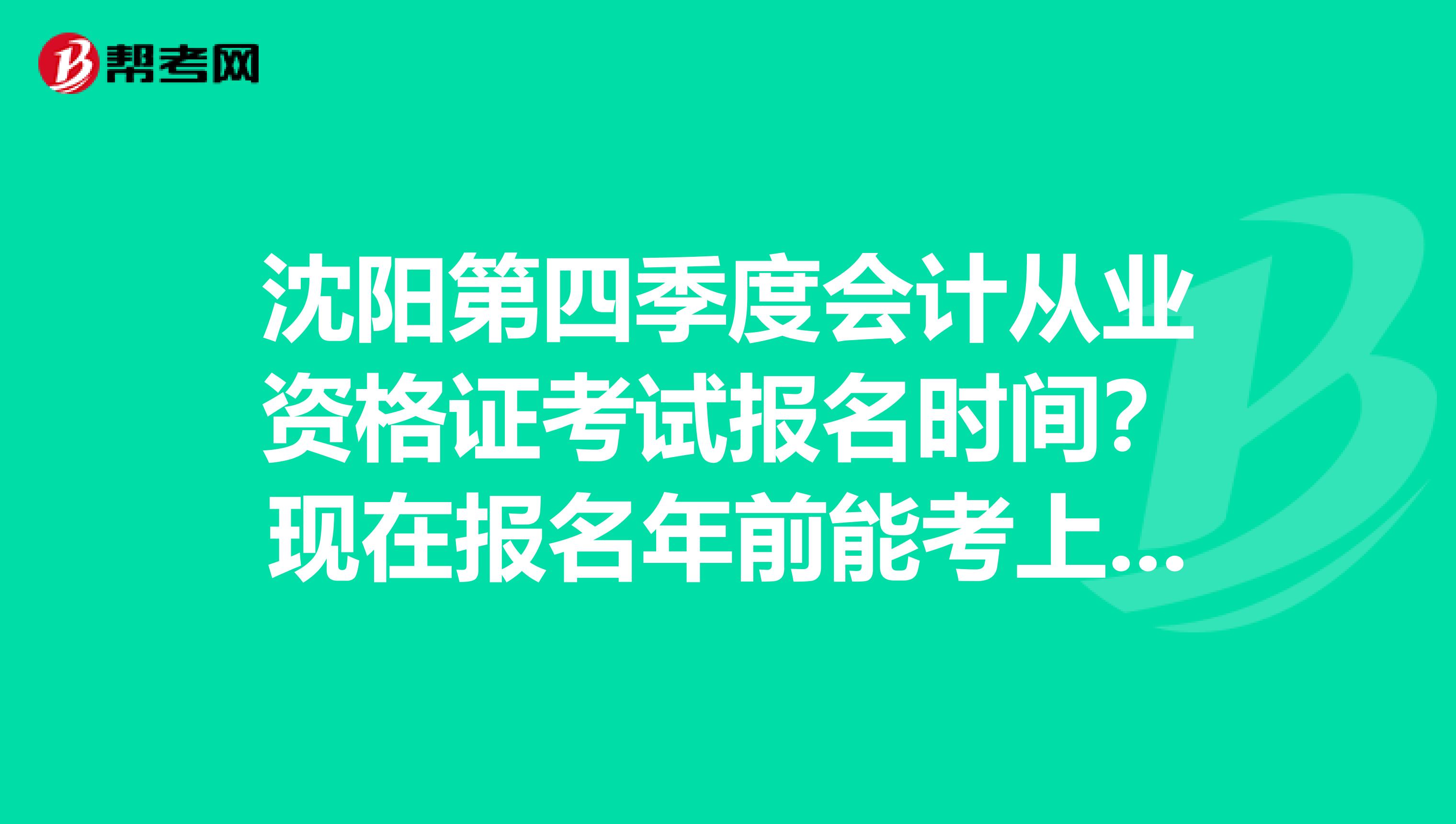 沈阳第四季度会计从业资格证考试报名时间?现在报名年前能考上吗?
