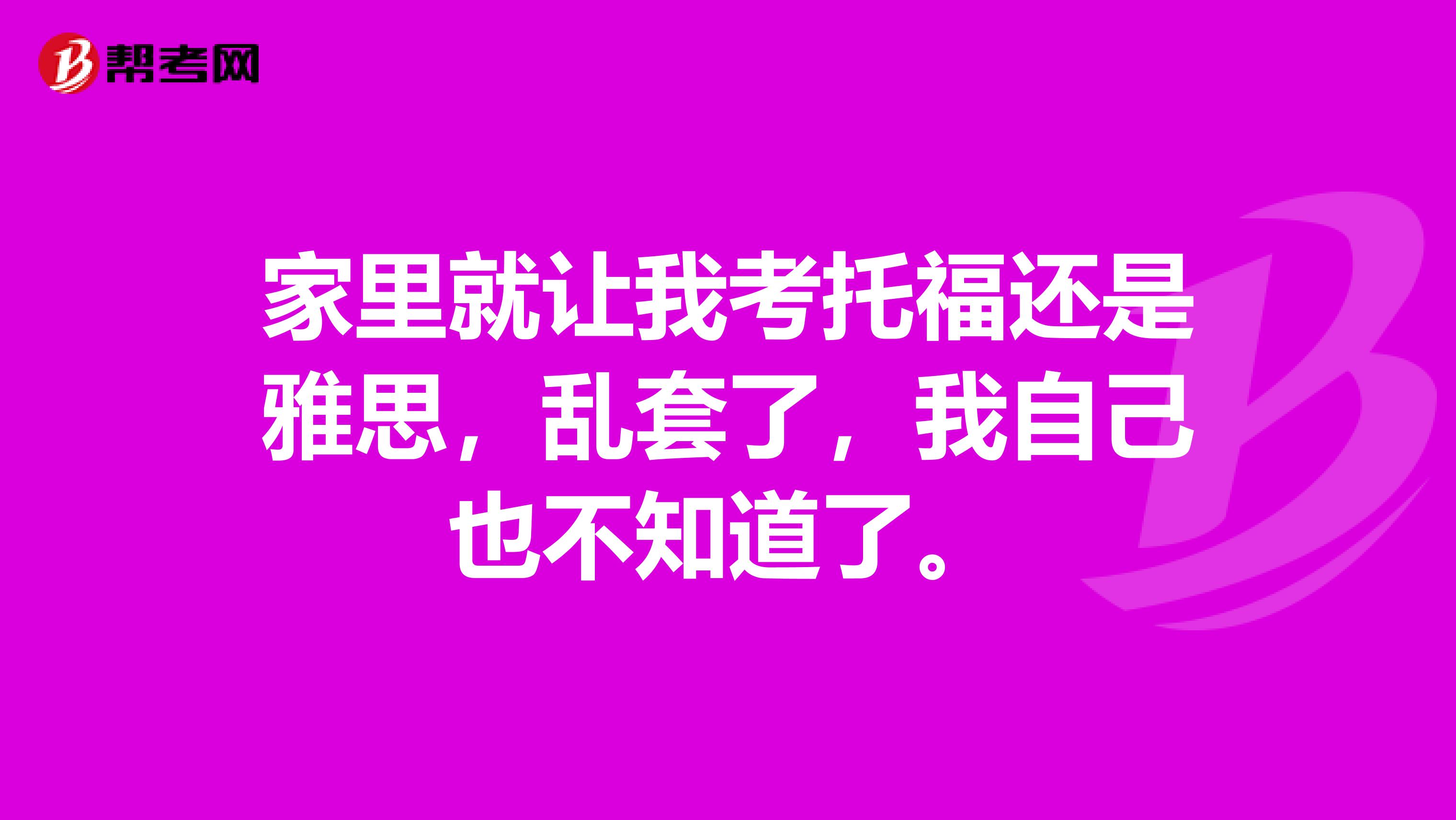 家里就让我考托福还是雅思,乱套了,我自己也不知道了。