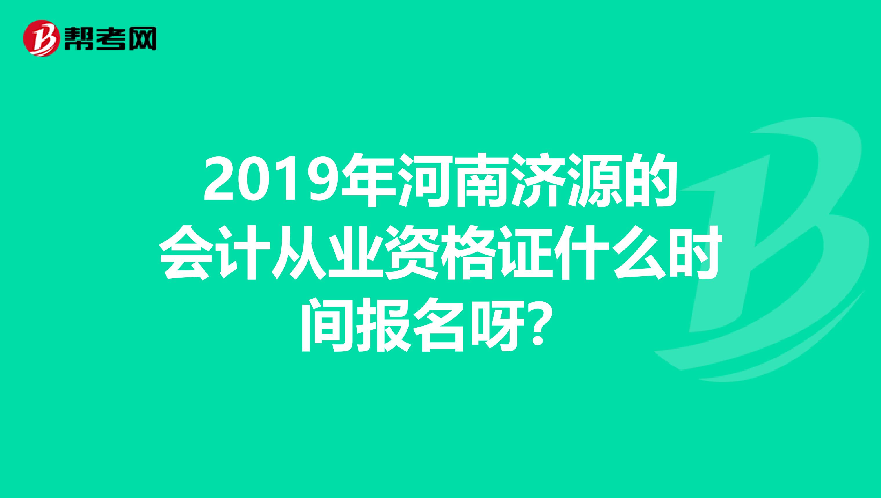 2019年河南濟源的會計從業資格證什么時間報名呀?