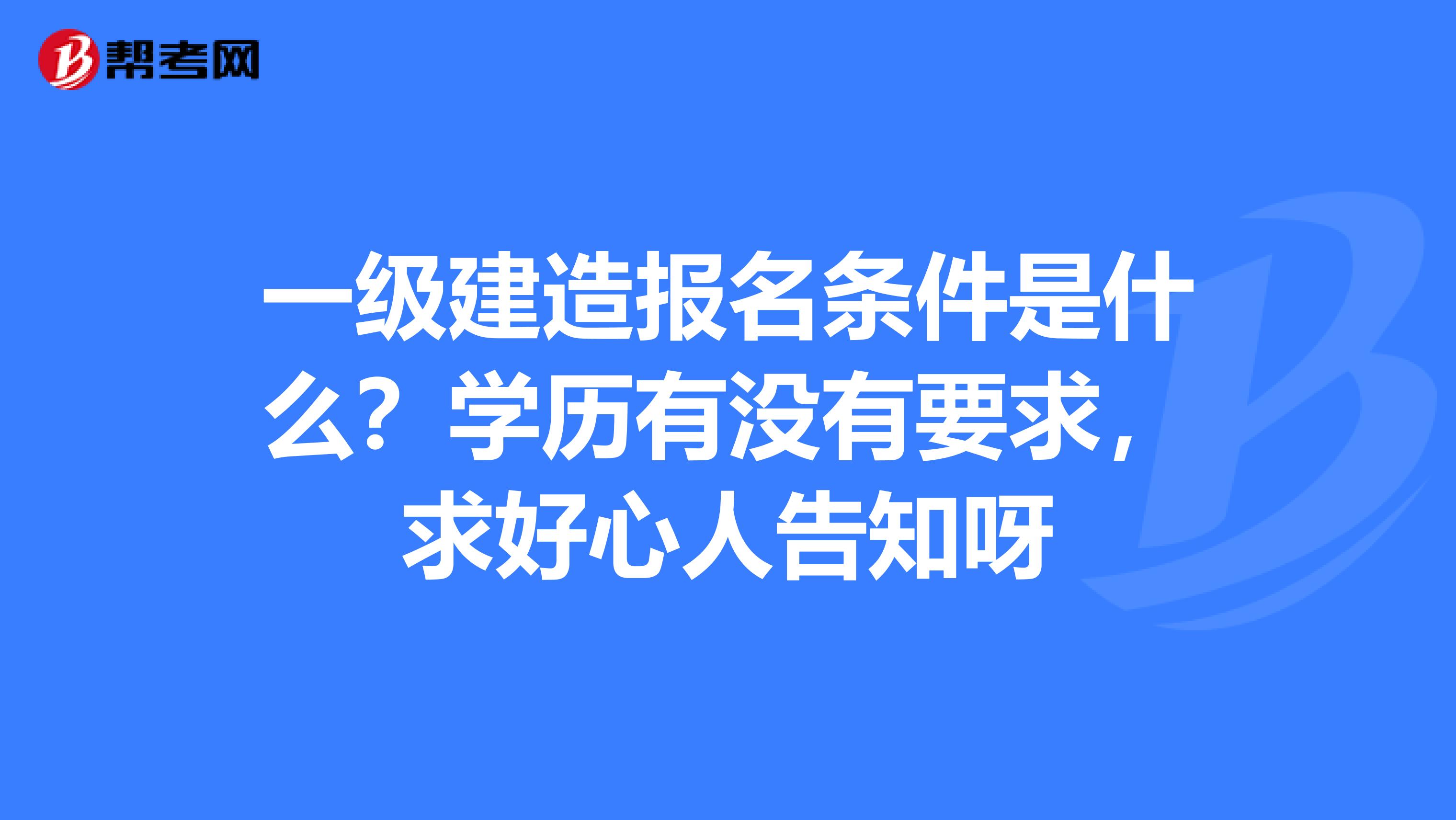 一级建造报名条件是什么?学历有没有要求,求好心人告知呀