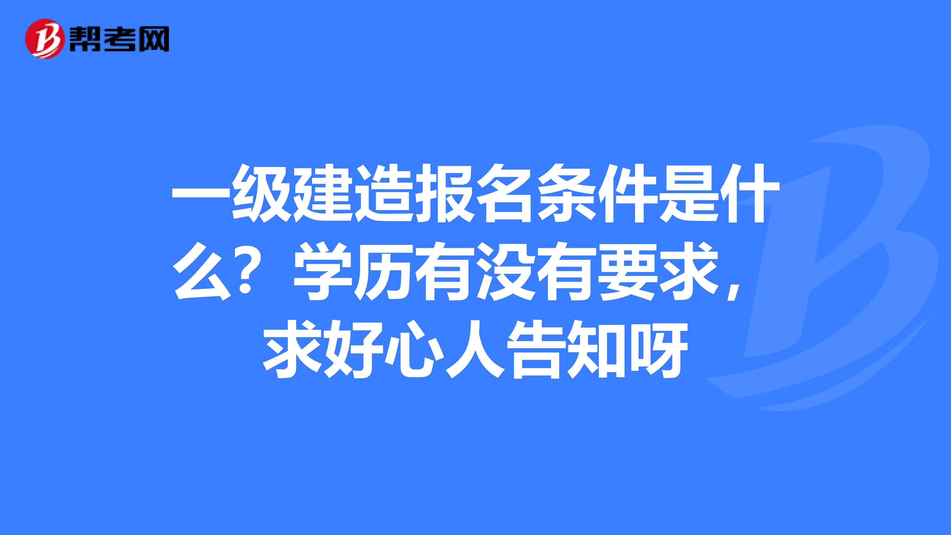 一级建造报名条件是什么？学历有没有要求，求好心人告知呀