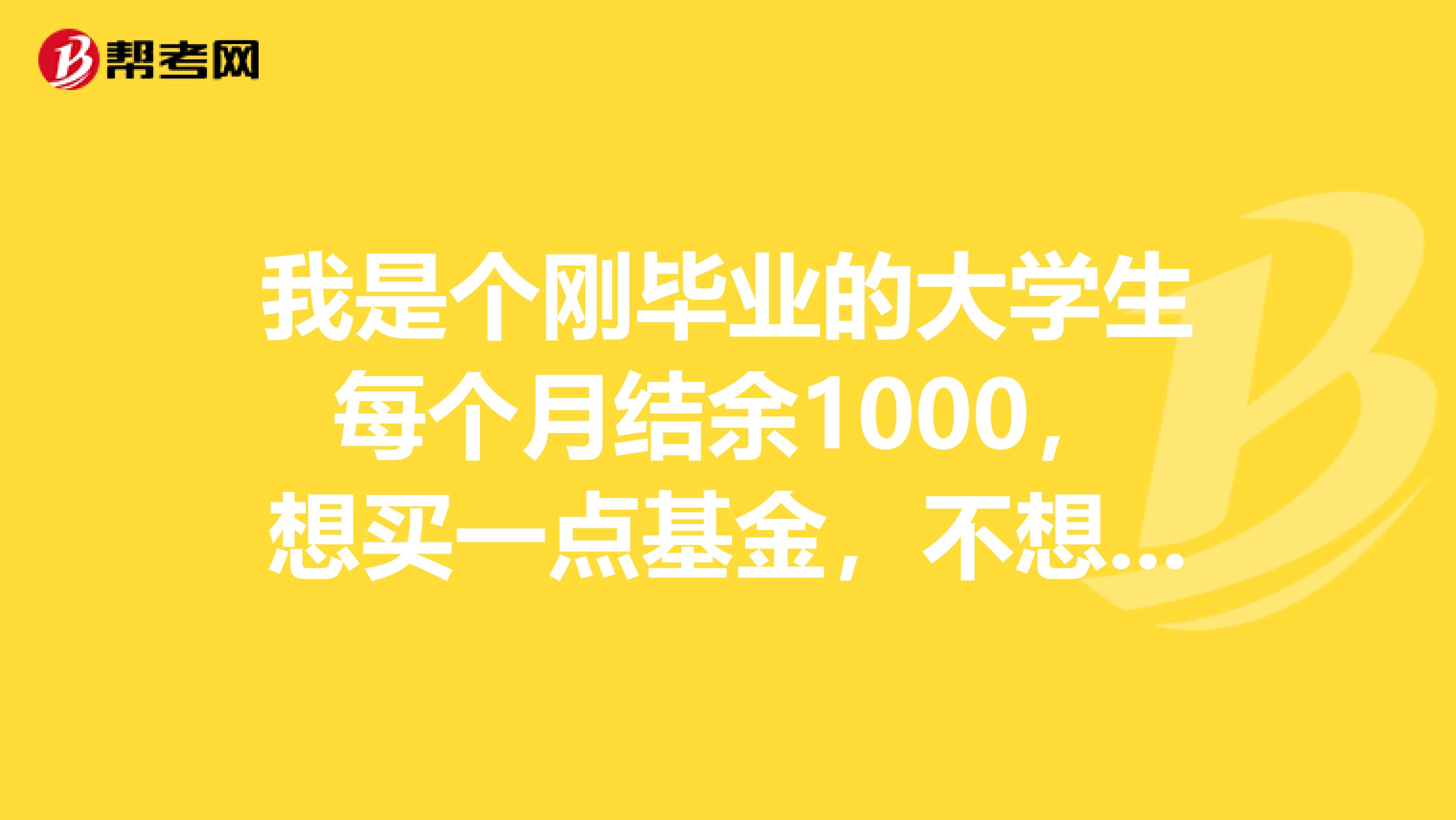 我是个刚毕业的大学生每个月结余1000，想买一点基金，不想把钱存到银行，望高手帮忙如果购买基金.