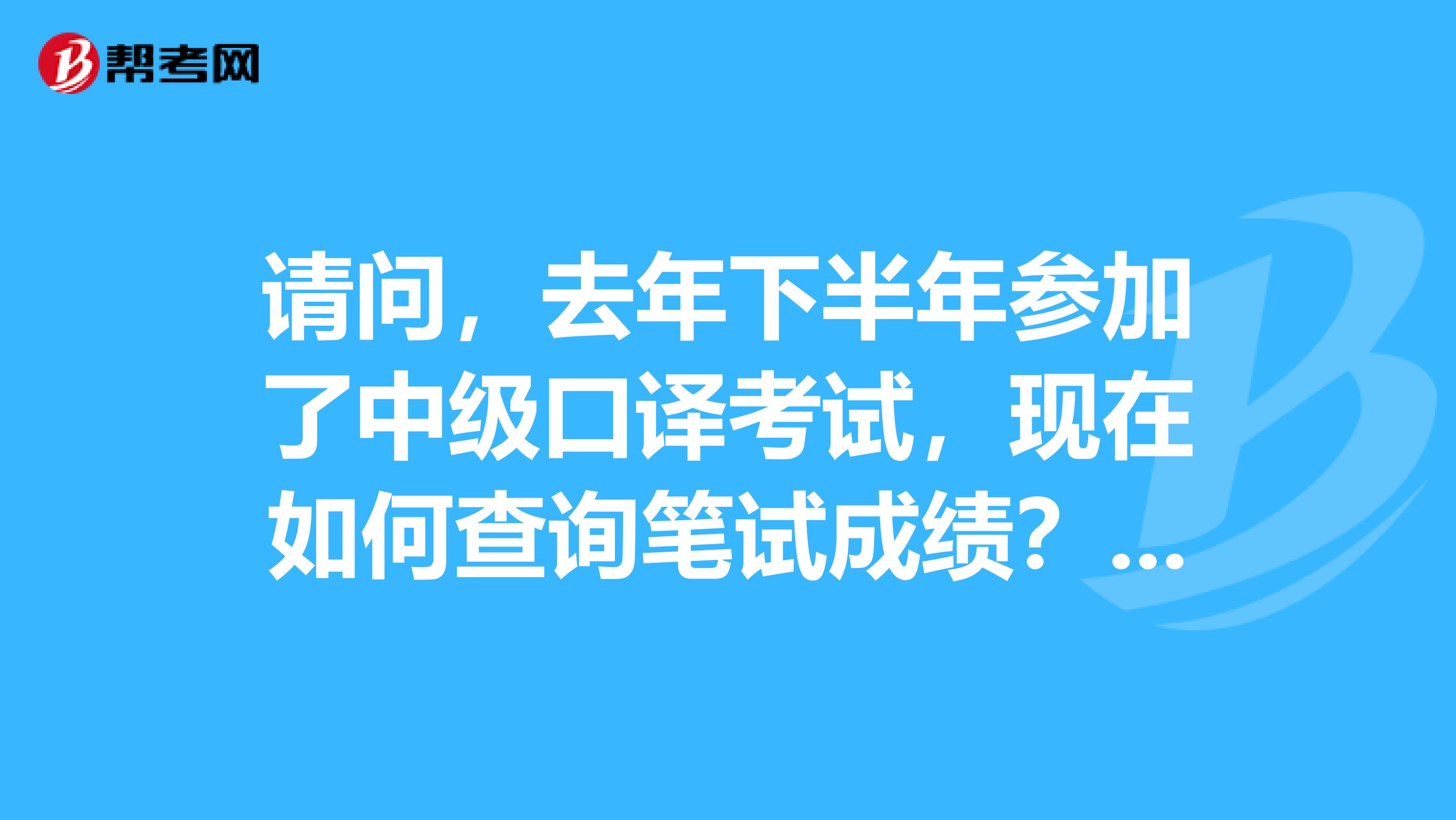 请问，去年下半年参加了中级口译考试，现在如何查询笔试成绩？准考证号已忘记还有机会包括口译考试吗？