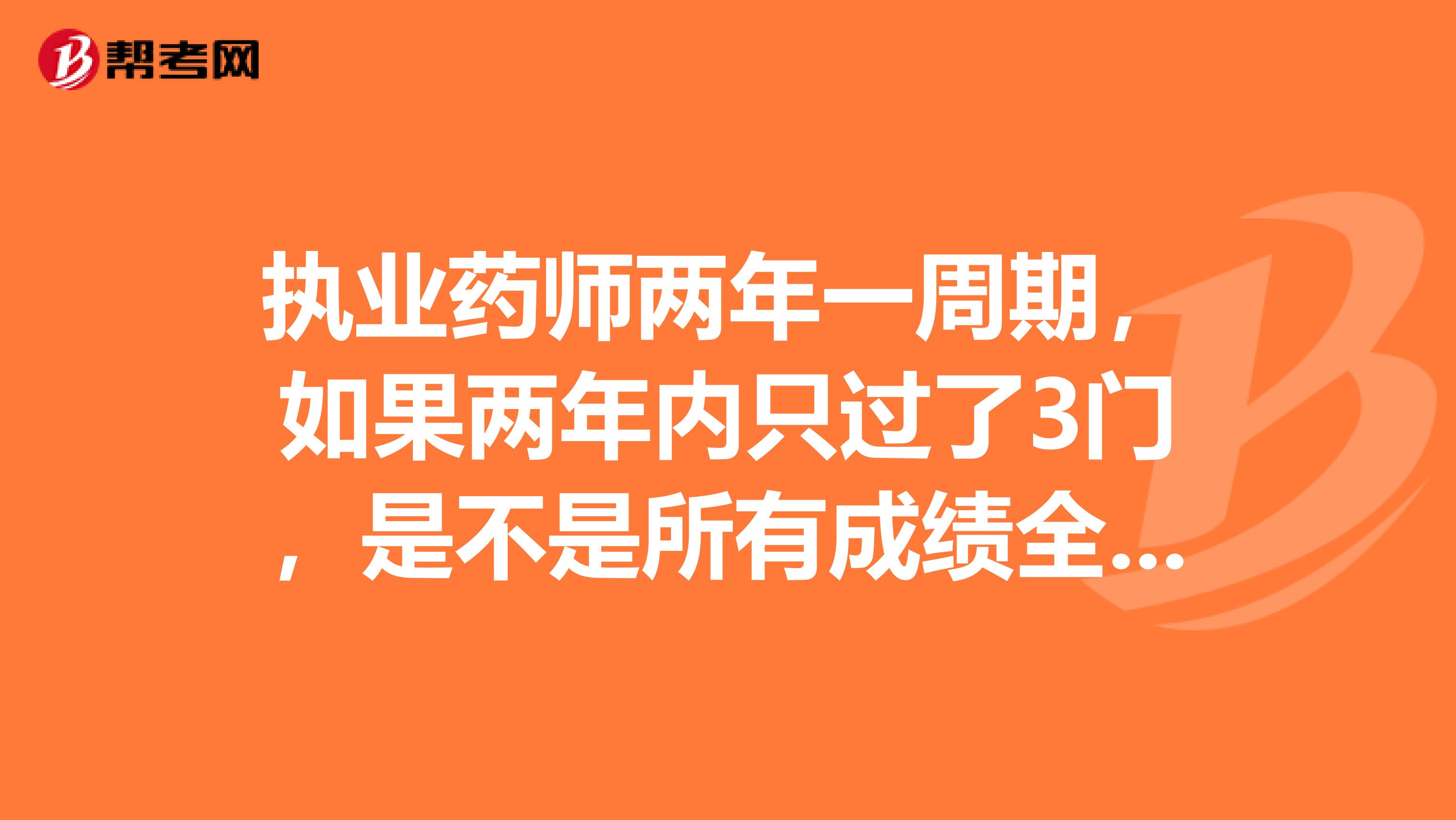 执业药师两年一周期,如果两年内只过了3门,是不是所有成绩全部作废,还是保留第二年的成绩