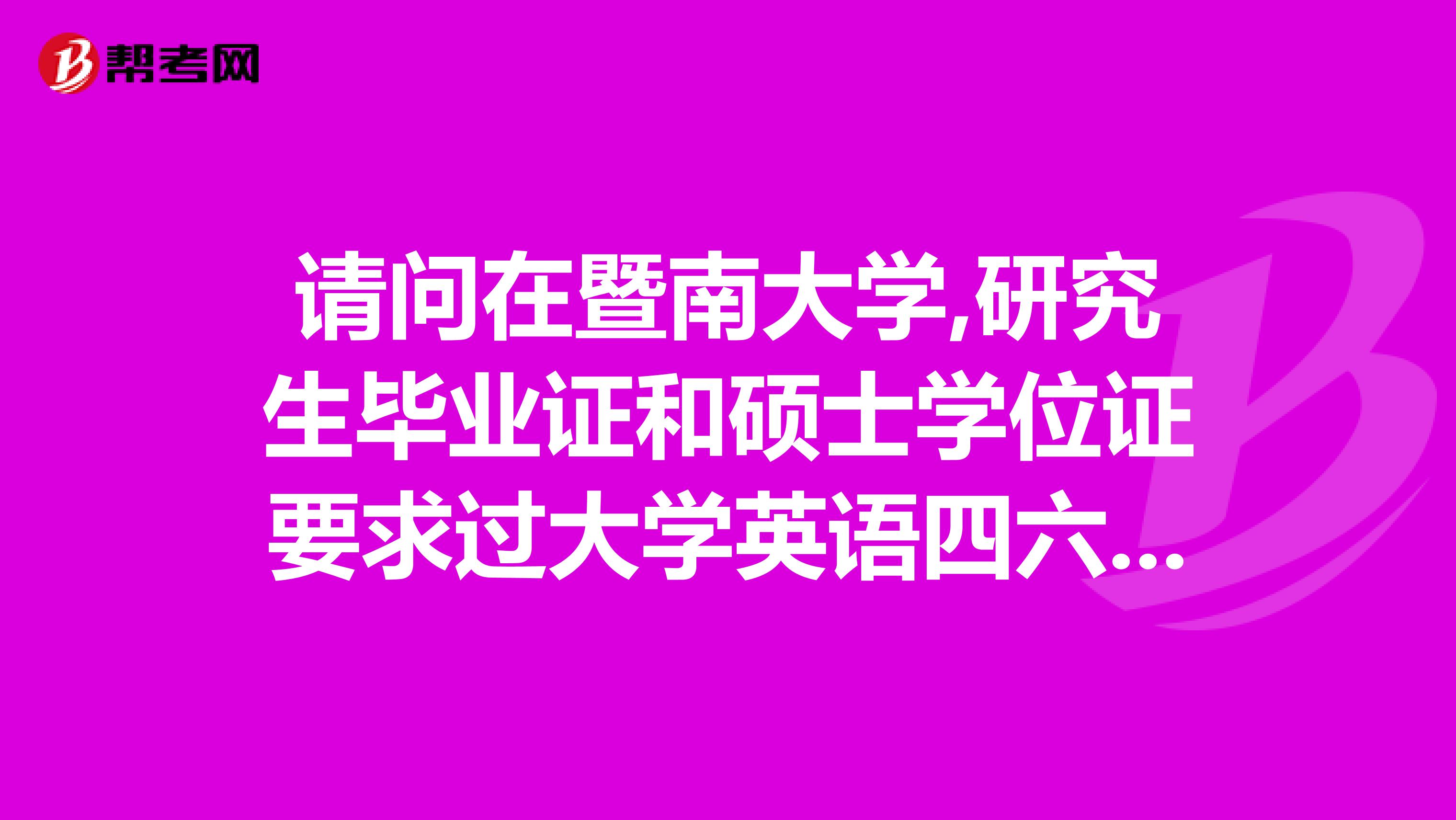 请问在暨南大学,研究生毕业证和硕士学位证要求过大学英语四六级吗