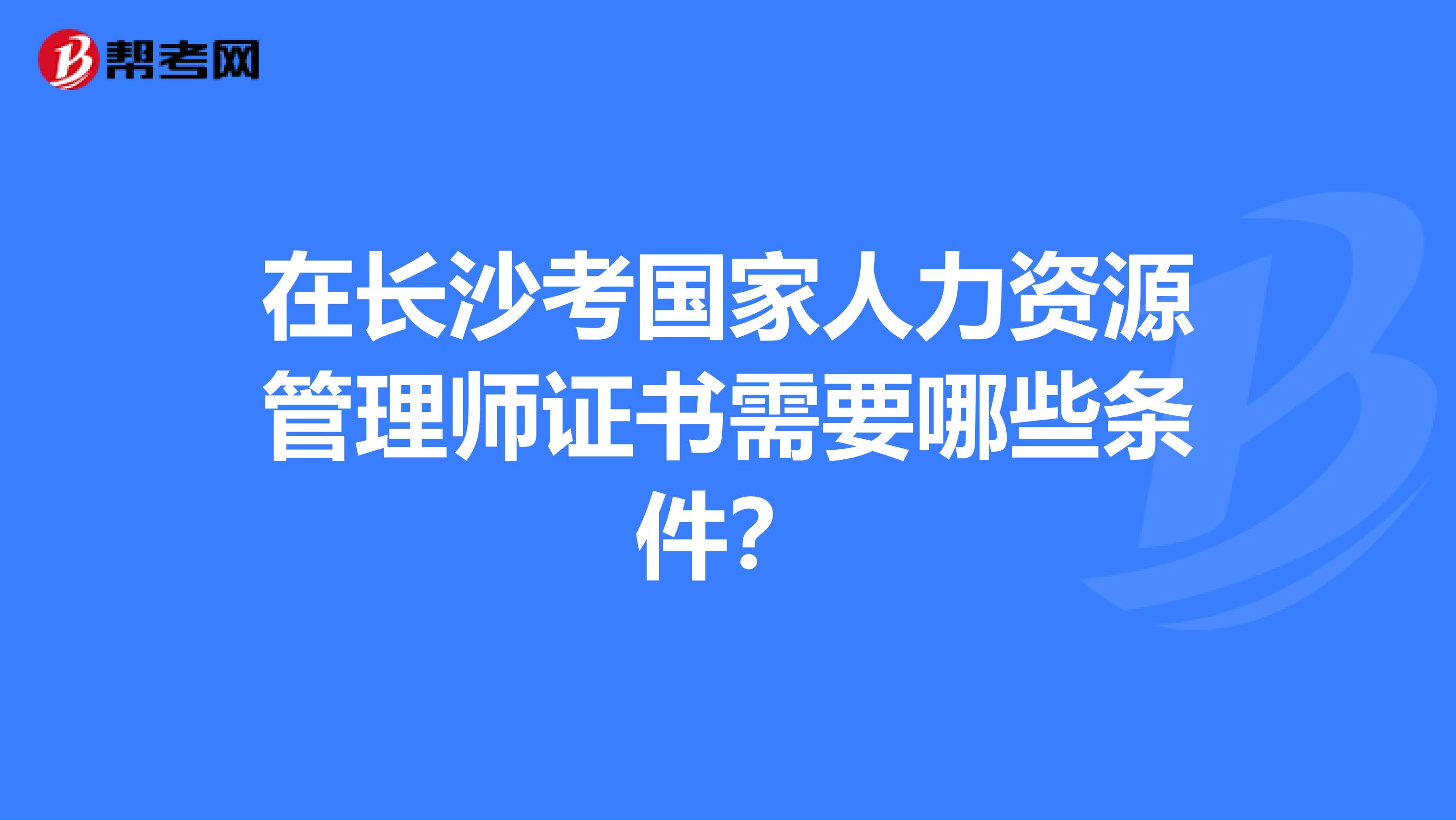 在长沙考国家人力资源管理师证书需要哪些条件？