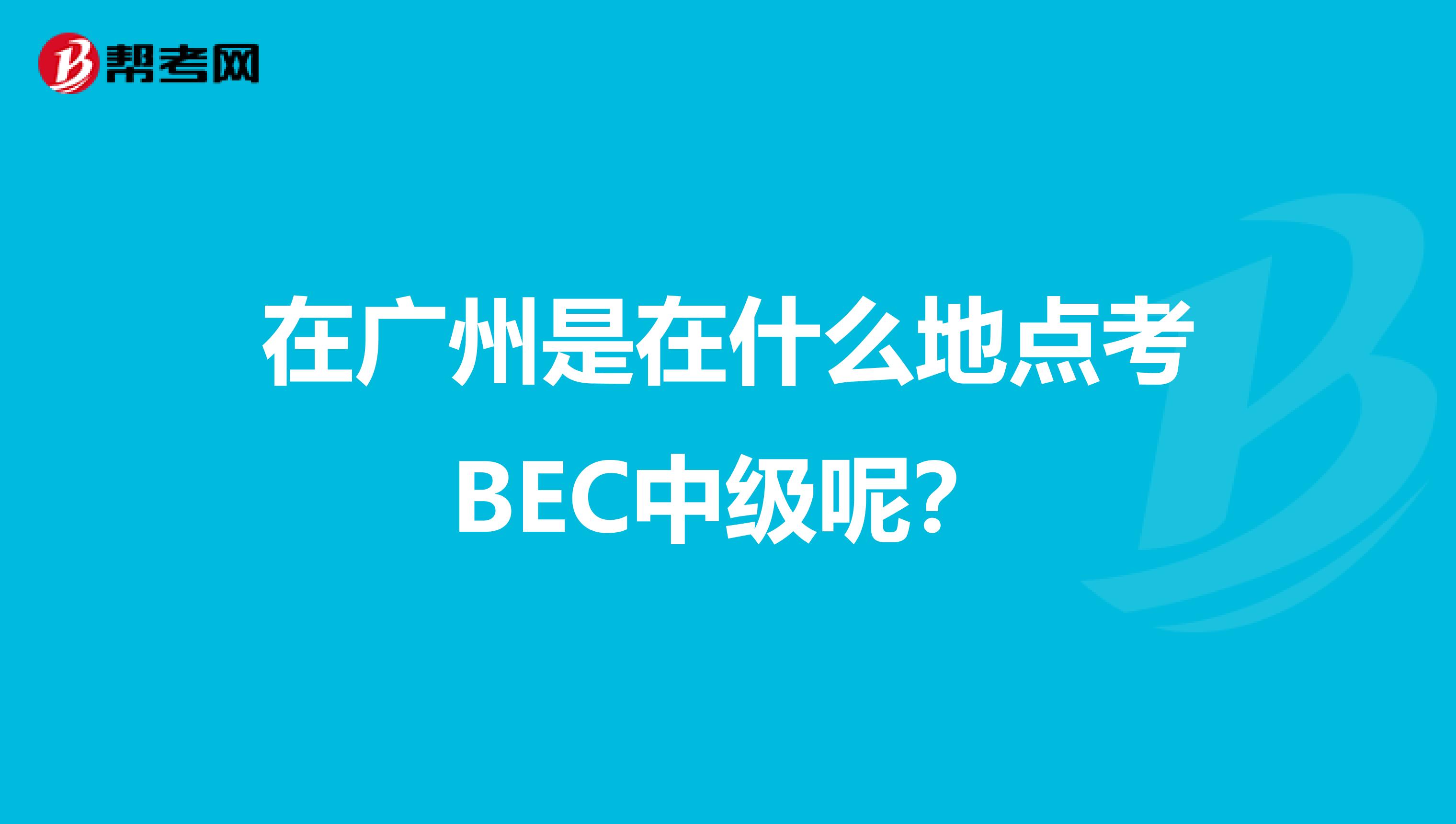 在广州是在什么地点考BEC中级呢?