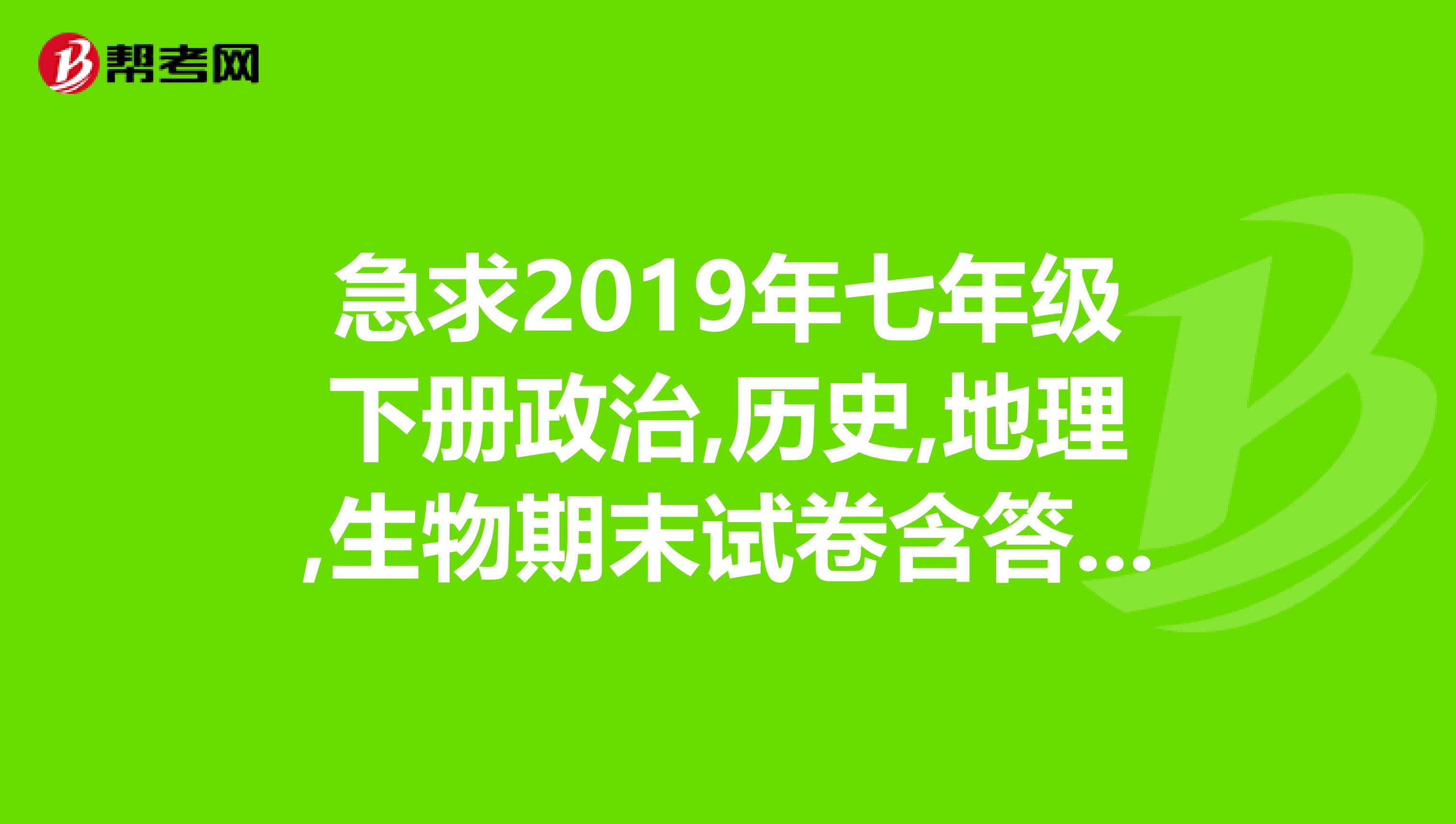 急求2019年七年级下册政治,历史,地理,生物期末试卷含答案书本是江苏人民出版社的。