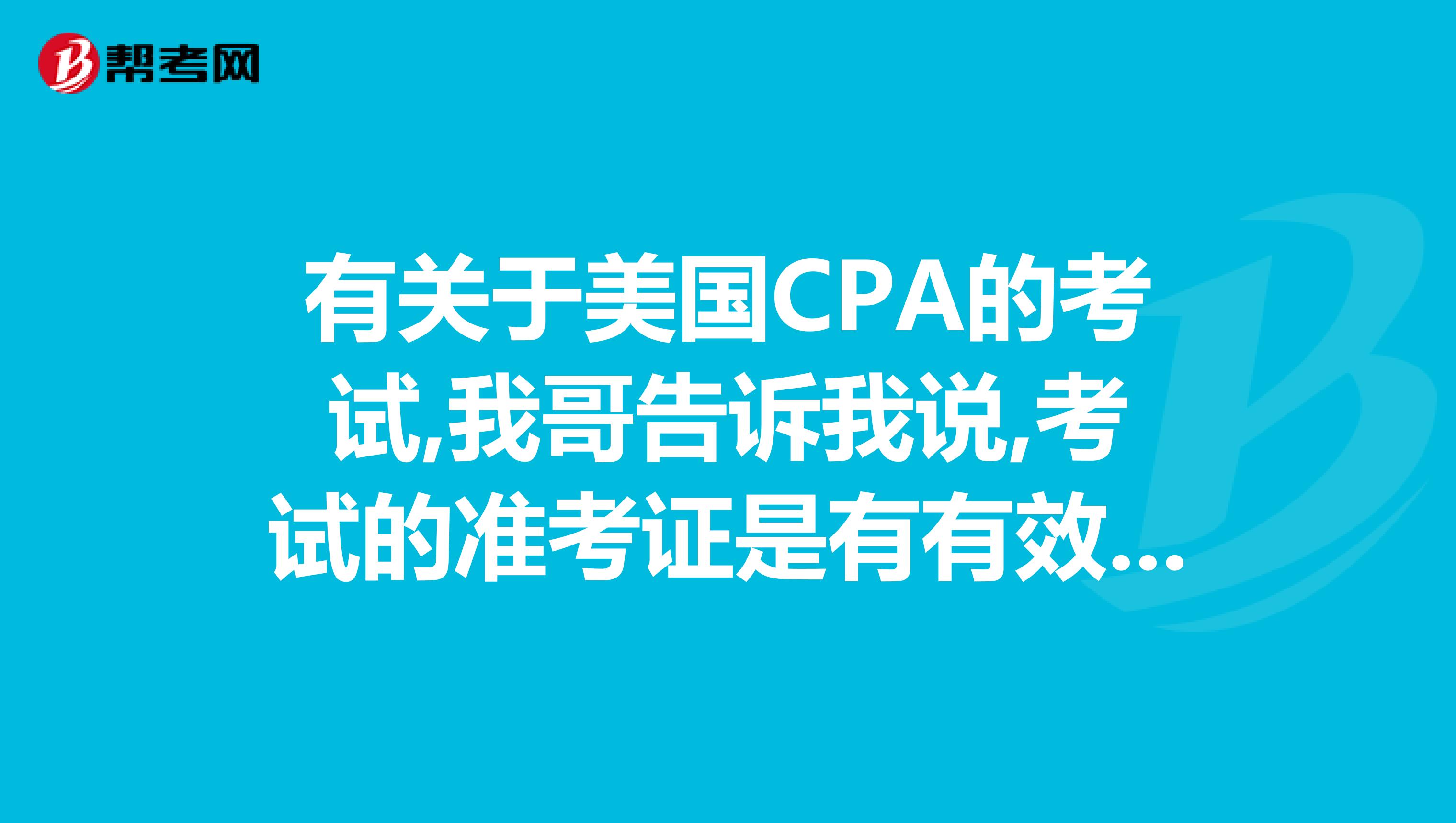 有关于美国CPA的考试,我哥告诉我说,考试的准考证是有有效期的,必须在有效期内预约考试,准考证的有效期一般是多久呢?好安排时间