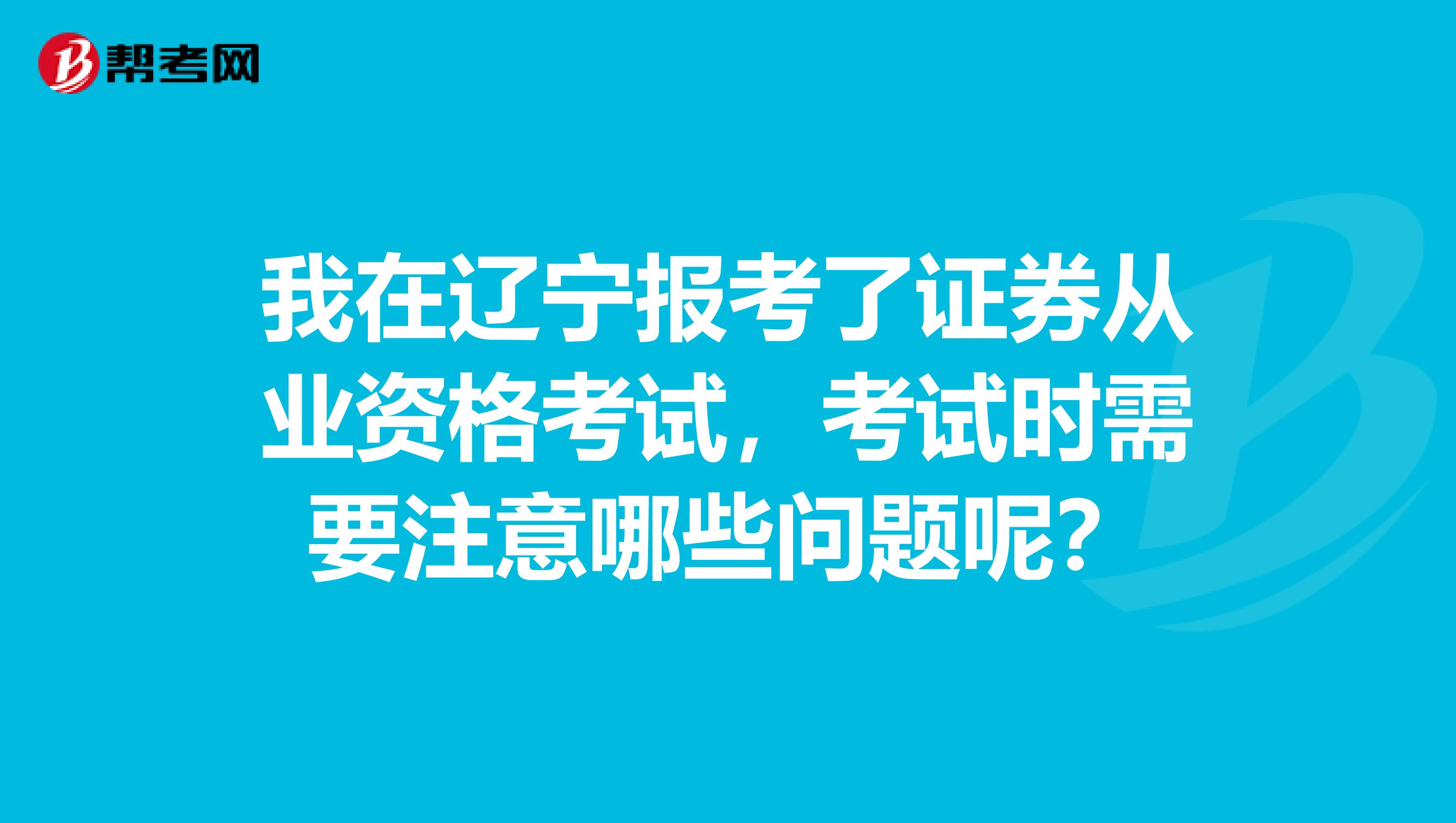 我在辽宁报考了证券从业资格考试,考试时需要注意哪些问题呢?