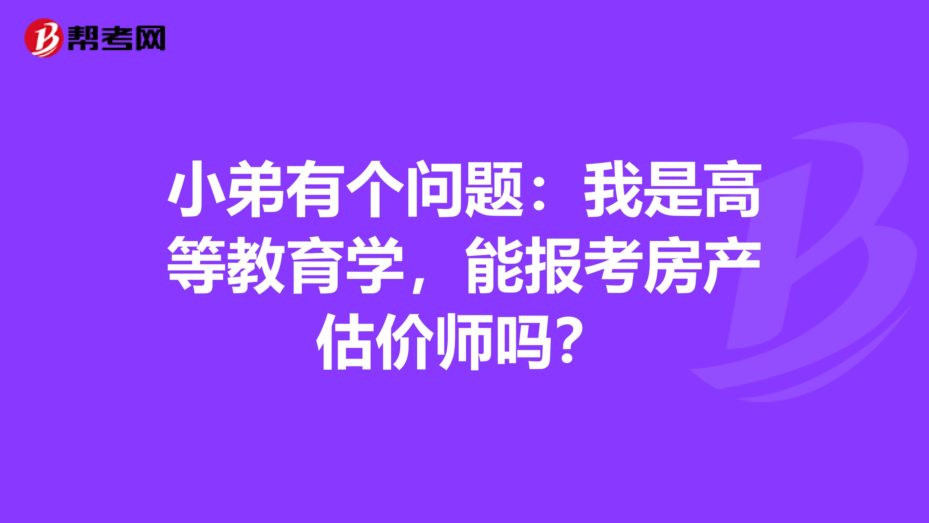 小弟有个问题:我是高等教育学,能报考房产估价师吗?