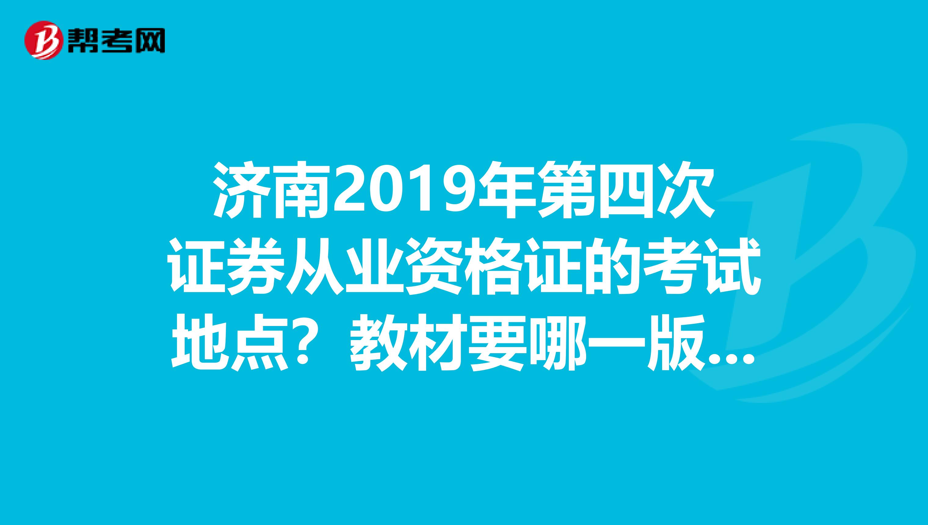 济南2019年第四次证券从业资格证的考试地点?教材要哪一版的?考试是笔试吗?