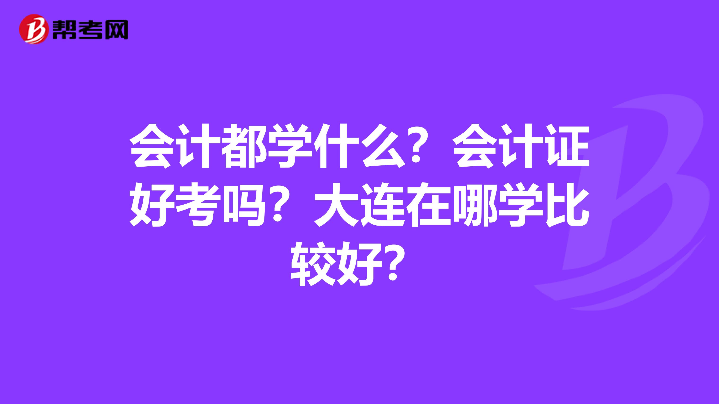 会计都学什么？会计证好考吗？大连在哪学比较好？