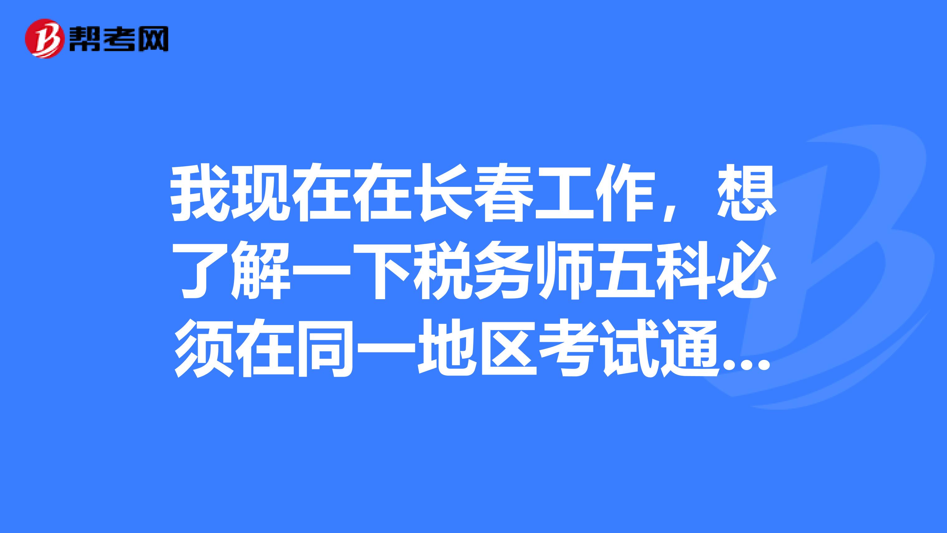 我现在在长春工作,想了解一下税务师五科必须在同一地区考试通过么?