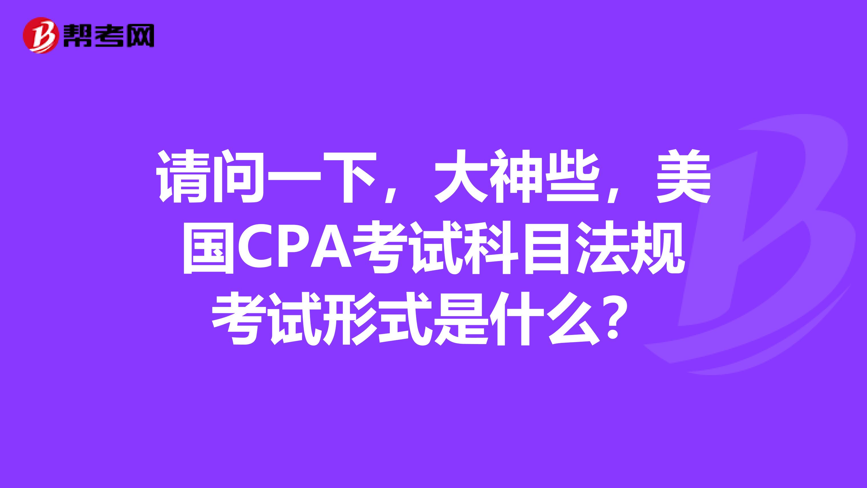 请问一下，大神些，美国CPA考试科目法规考试形式是什么？